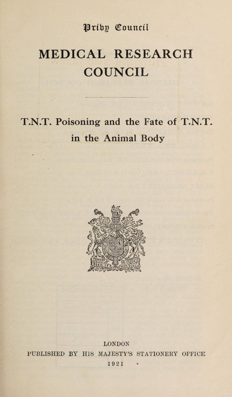 llttbg ffiouncil MEDICAL RESEARCH COUNCIL T.N.T. Poisoning and the Fate of T.N.T. in the Animal Body LONDON PUBLISHED BY HIS MAJESTY’S STATIONERY OFFICE