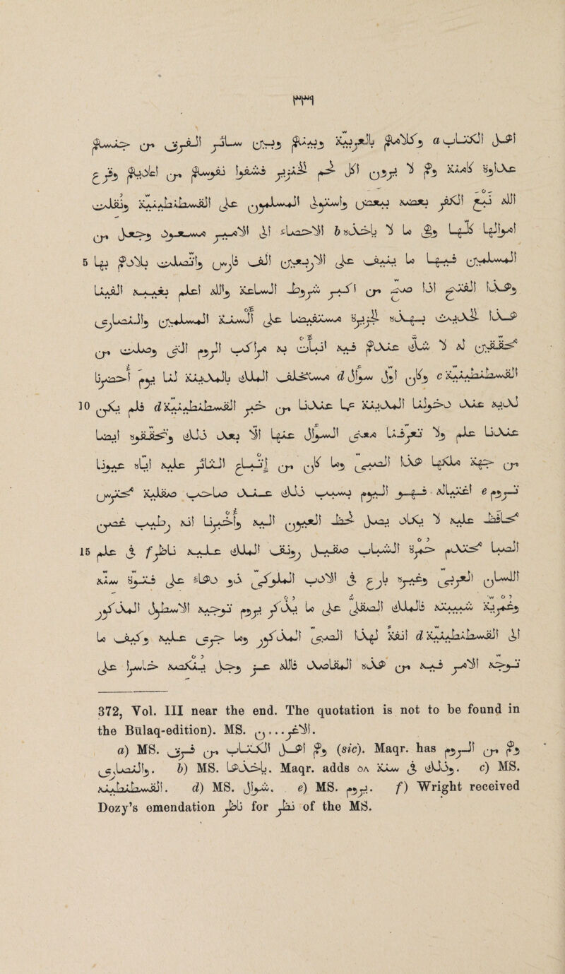 q* jjii! £ Js* ^Jci jSU^ftj yy-^ ^ ^ ?3 *3^ ~ o ^ ^A^iLwijl ^lyLwL, (^>2X0 \a22^ ^pXl^ £~0 *111 o' ^ Jot^ ^ Ai *L^i &*x^l* L|i l*V 5 Lgj vi^JbaSfj (J^li xJi ysxo^i Jk ^ Uh*k*+M Uydbi x^Jb ^Jxl 2*11*3 xc.Lv.Ji J^yo CT* ~'*D ^ ^J^LojJlj (jjX#X>»v-J* 20AaJ1 (JX bv? a.9,XawQ 8lA-^—J V^aJl\1>- I'-X—& ^ ^di j*_jjii ^S\yD 20 oJL1 ^rV5 |?1-Xa-c J-'* ^ ^ lyx:>i j»y U xaJlXJL dLLjf od^UvOJ d i3|^w Jjjl qL_5 C KxxXa^LLw^i 10 jJi ^ JaA-LlAviii i yJ> Q-* LslXaX XAJ(Aji LJj3»L> iAaC 2U(s\i LxJ XjjU^j JJJ c\*J Sii L^aX J|yvJi ^x/0 La_S^*j ^3 Jx; Lju\-x Li^jx »Gi 2oJx yl*Ji ^L-a-j] q-» L03 ii-XP LgxLa *>^r“ (jAyOS^ xjjus 0XO-L0 lX-A-X JJ<3 XVAa-aJ pyx-ii _3-4“-5 JLy^ e (•3^“3 qA2X 20 i [jj^>\*, 2oJ* ^yxii Jh^- J00J 0U0 ^ 2vJx JasL^0 15 jjle j /jkli XaJlx JJU* 0^3; jwj^5 S;*^ 2Uav a^Jo <Jx A$>C> 3 b ^^3-Uji OJ<->^* ,3 f Ji 9yf^3 qLvJj) Cj j dj 'w O 5 y'cAj! iJ^Jav*^! K*f>yZ j»3jJ j5 Jo U Jx JaAoii JLjli 20*aaaav 20yX3 U \^Ju£% 2odx ^_CjO> L03 ^5j\ji (^y^i C? 2C^^Al3AvjLi 0 5 v- LavIx* 2ooXao ^>3 j—c. 2JL Jooliiji »l\P 372j Vol. Ill near the end. The quotation is not to be found in the Bulaq-edition). MS. Q...yisii. a) MS. ?3 (sic)' Maqr. has ^^Ji ^ ^3 ^c^LoJ^. &) MS. UOo>L. Maqr. adds oa xLw j, JJJ3. c) MS. xLJaJiwiii!. d) MS. Ji^w. e) MS. ^y.. jf) Wright received Dozy’s emendation for jtaj of the MS.