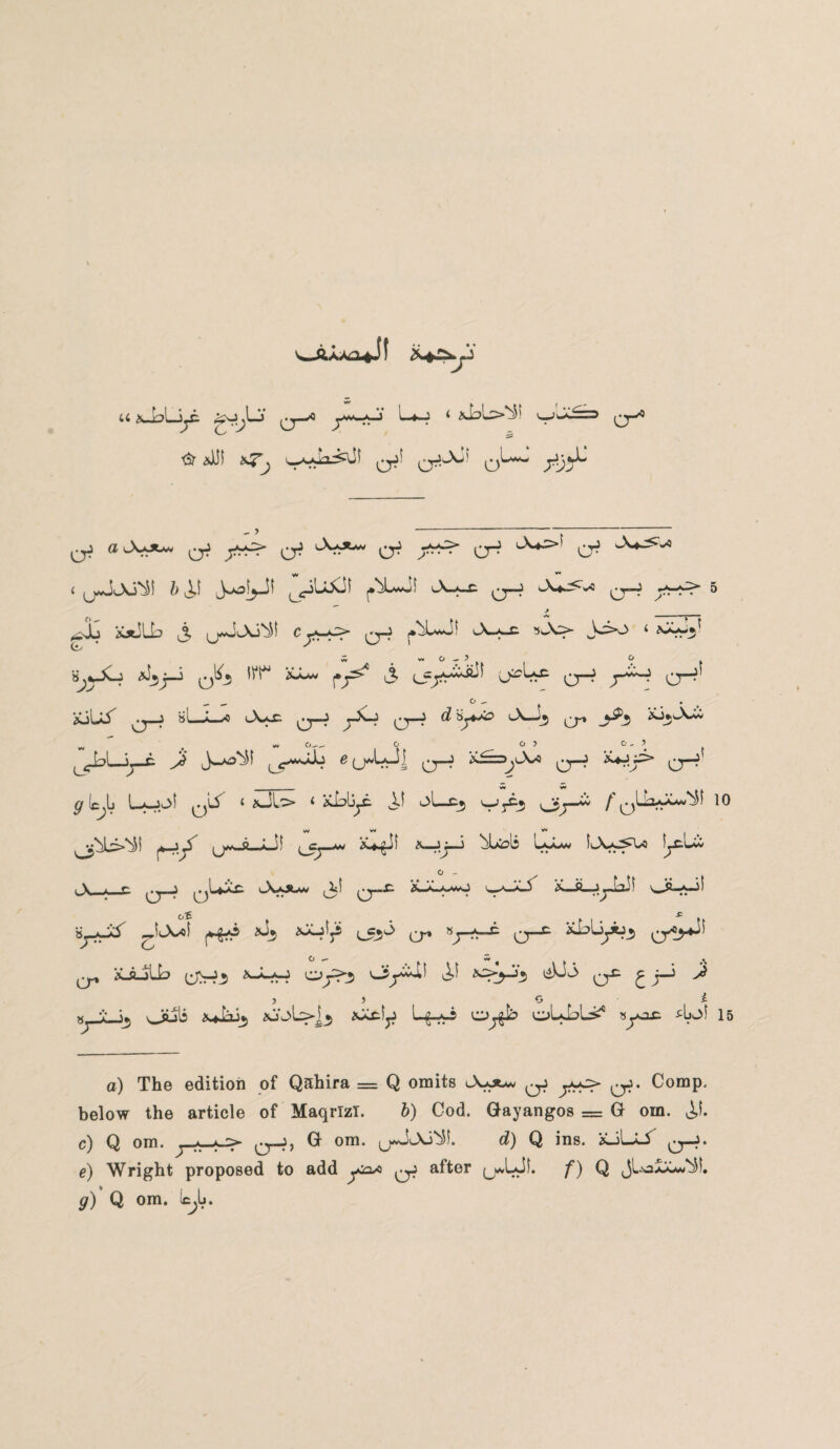 u .iju.Lj ry-^ f~*-? i v-jJi y (^ y J2. cr* & *Uf ^ o*1 O^' 0Lww y^JJ qJ aJy^ qJ pP cr? cX^>' O* i lj^J(Ai^l b if i-o^Jf ^UiJf ^L*Jf iA-a-c ^-j q-j ^*p> > ______ A ^sjtiLkj 3 C 0~? j»^L«*<Jf cX—*—c a^jCj <*J*j-J q^5 f^ XX*« f*j^ i 0—^ j'^'P O^ - - ° _ . XiLii^ ^—j »l_a—< A>x. 0—? 7^~^ 0p ^ l\—ijj 0^ _J^5 Xj*A*v O ^ ? ^^bl-ij-g Jf J-*^f L5-m--^4 0—} ’^=>y^ 0H *pp* 0-?' ^r (cjL U*-jpf qI/ ‘ aJl:> 1 xbljyi: if oL-ej vp Jjj-^ / 0^^*^^ 10 W w v* ^’^lj>N$f piX (j*1—8—i—ff 0^—a* Ka^Jf <*wJj—5 bbcoLS Iaaam !Aa^Uo fjC.Lii O - A_a_c 0__J 0UX£ Aou* <3f 0-c AJw-wj v^-5 XJLjJoif Uk-aJ! ^fA-of l£5^ cr V1 X CT^ ^4p?3 0/5>*^ O ** • (^p xi-ilb 0V^_5 Ph Oj>5 Oj^af if PH3 0^ £ j-j 3 ) G l bpJLJj ouli *JjL>j^ *Ai;fjJ Lf-O Oj§& OuLL^5 »yo£ ^IjOf 15 a) The edition of Qahira = Q omits Cs^x^, ^ ^. Comp, below the article of Maqrlzl. b) Cod. Gayangos = G om. if. c) Q om. 0-j, G om. ^JuXi^f. d) Q ins. iLAjS 0-j. e) Wright proposed to add y^L* qJ after (j*LJf. f) Q jUa^A^/if. g) Q om. IcjIj.