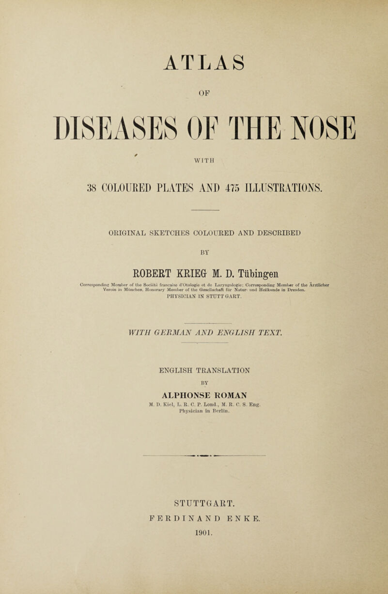 OP I1TQL A 1 <LV f\u TU U WwL 1 Yj Ai \ M 1 I I 1J AUoTj WTTH 38 COLO UREI) PIATES AND 475 ILLUSTRATIONS. ORIGINAL SKETCHES COLOURED AND DESCRIBED BY ROBERT KRIEG- M. D. Tübingen Correspomling Memher of the Societe francaise d’Otologie et de Laryngologie; Corresponding Member of the Ärztlicher Verein in München, Honorary Member of the Gesellschaft für Natur- und Heilkunde in Dresden. PHYSICIAN IN STÜTT GART. 14777/ GERMAN AND ENGLISH TEXT. ENGLISH TRANSLATION BY ALPHONSE ROMAN M. D. Kiel, L. R. C. P. Lond., M. R. 0. S. Eng. Pliysician in Berlin. STUTTGART. FERDINAND ENKE. 1901.