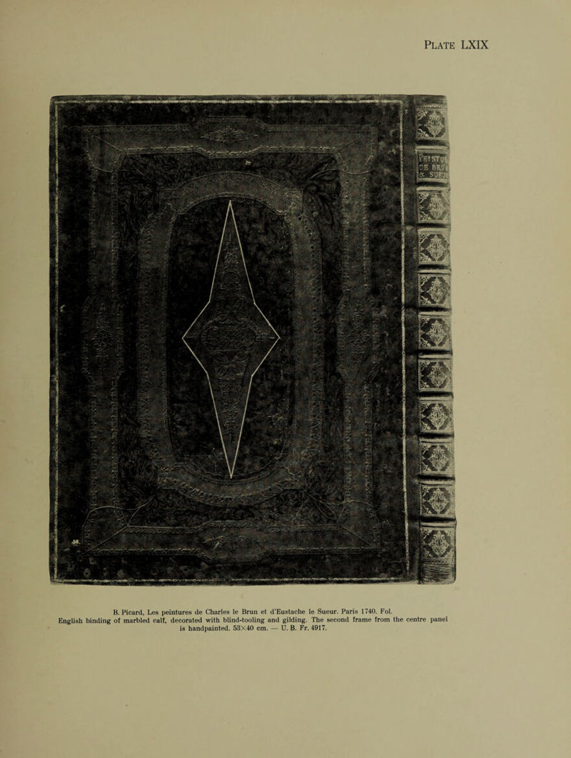 B. Picard, Les peintures de Charles le Brun et d’Eustache le Sueur. Paris 1740. Fol. English binding of marbled calf, decorated with blind-tooling and gilding. The second frame from the centre panel is handpainted. 53X40 cm. — U. B. Fr. 4917.