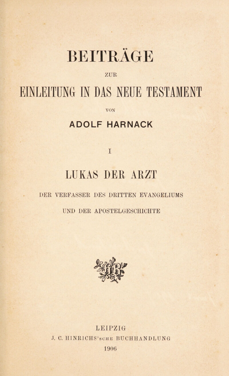 BEITRAGE ZUR EINLEITUNG IN DAS NEUE TESTAMENT VON ADOLF HARNACK I LUKAS DER ARZT DER VERFASSER DES DRITTEN EVANGELIUMS UND DER APOSTELGESCHICHTE LEIPZIG J. C. HINRICHS’sche BUCHHANDLUNG 1906