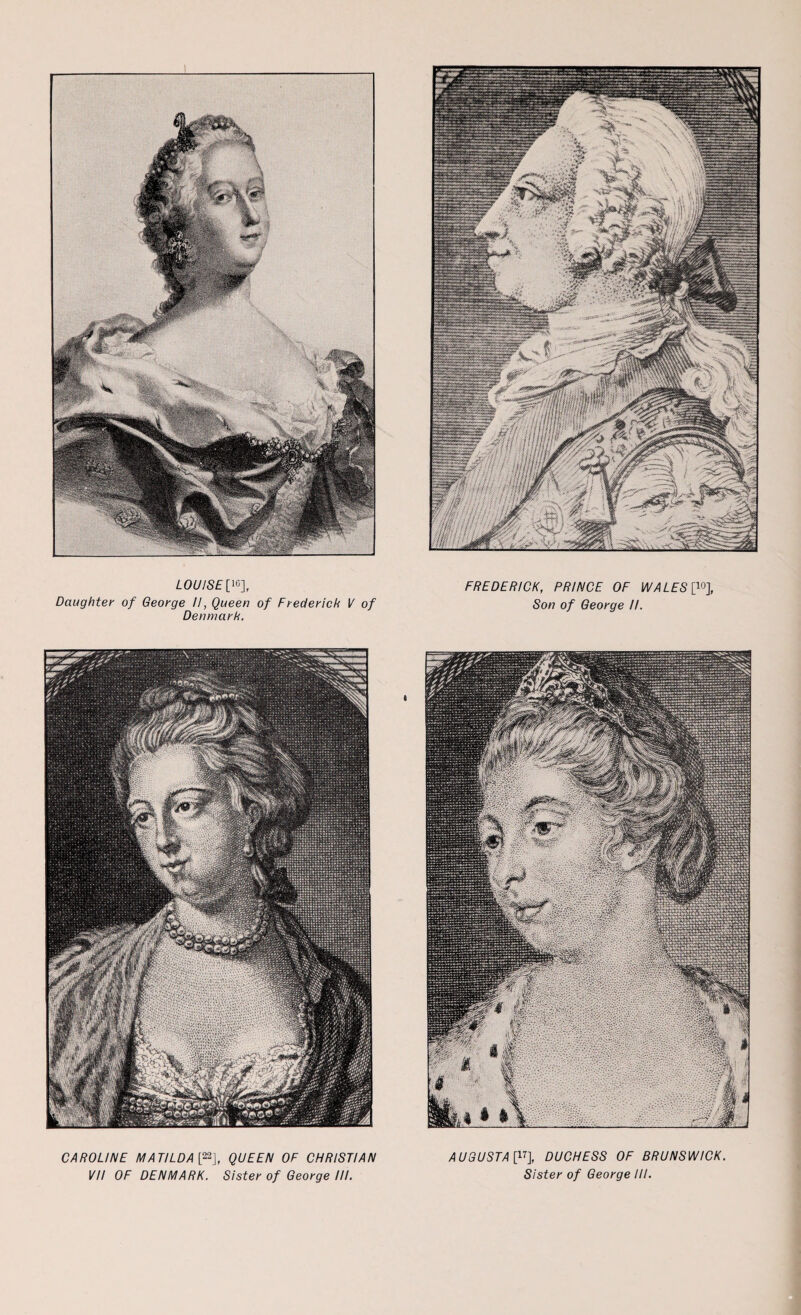 LOUISE^], Daughter of George II, Queen of Frederick V of Denmark. FREDERICK, PRINCE OF WALES [10], Son of George II. CAROLINE MATILDAC22], QUEEN OF CHRISTIAN AUGUSTA [V], DUCHESS OF BRUNSWICK.