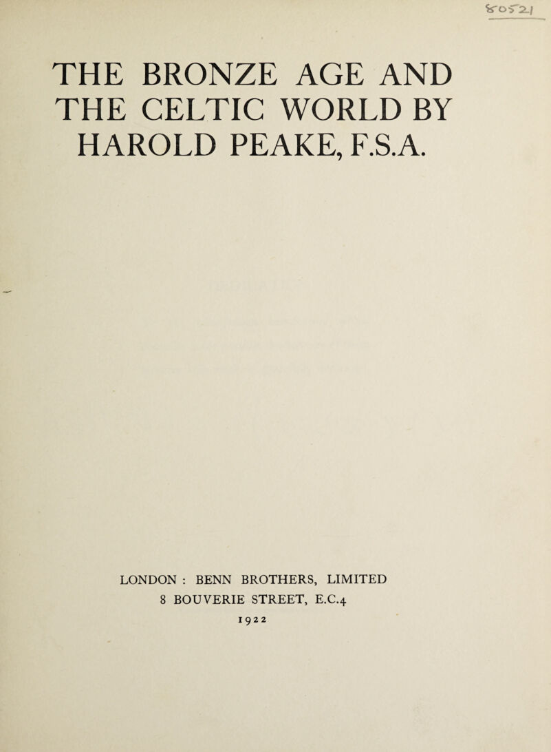 THE BRONZE AGE AND THE CELTIC WORLD BY HAROLD PEAKE, F.S.A. LONDON : BENN BROTHERS, LIMITED 8 BOUVERIE STREET, E.C.4