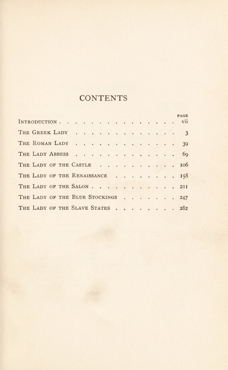 CONTENTS PAGE Introduction.vii The Greek Lady. 3 The Roman Lady.39 The Lady Abbess.69 The Lady of the Castle.106 The Lady of the Renaissance.158 The Lady of the Salon.211 The Lady of the Blue Stockings.247 The Lady of the Slave States.282