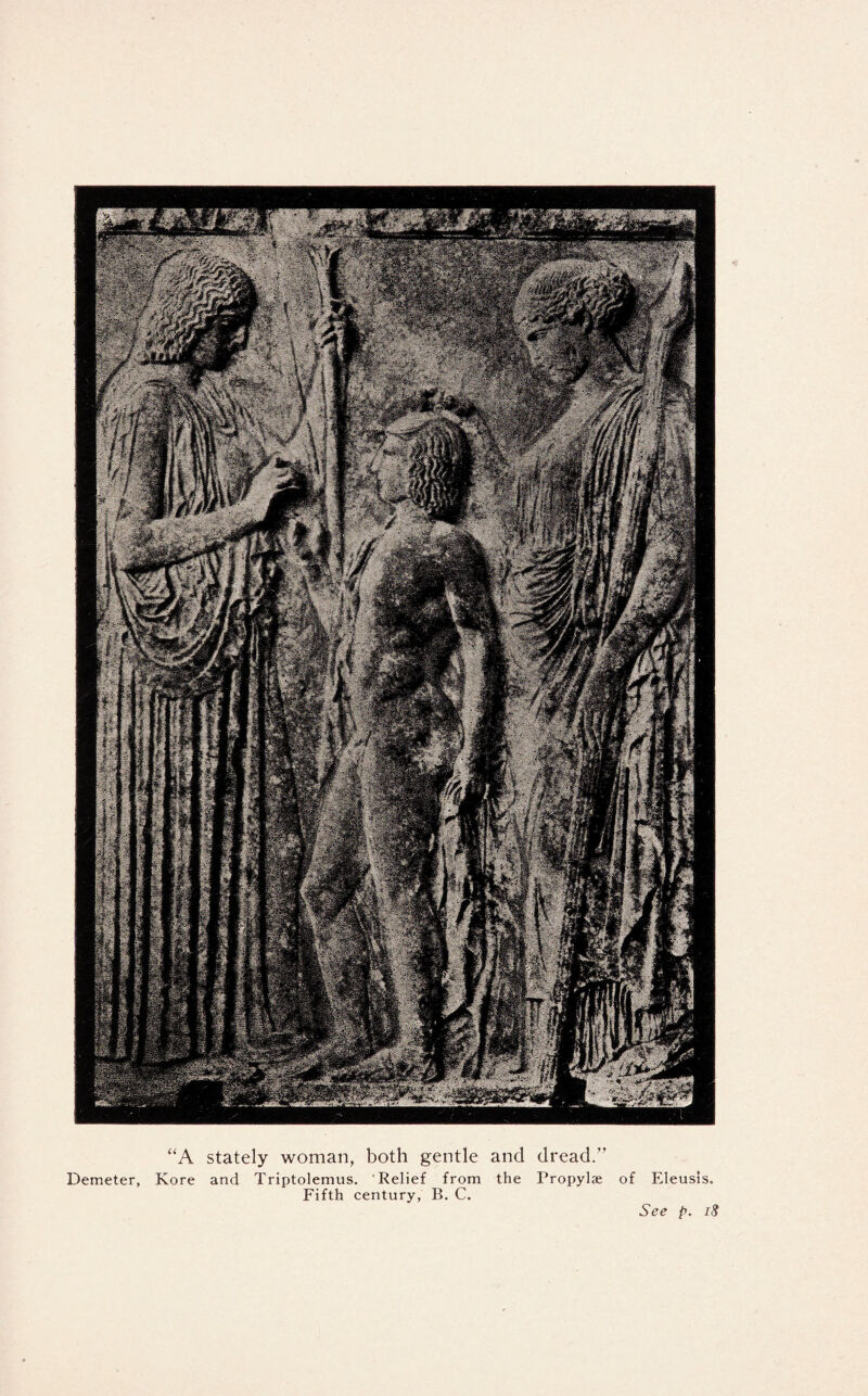 Demeter, “A stately woman, both gentle and dread.” Kore and Triptolemus. Relief from the Propylae Fifth century, B. C. of Eleusls. See p. /<?