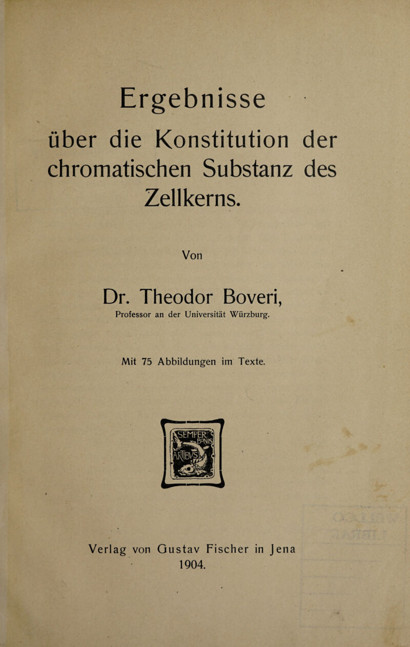 Ergebnisse über die Konstitution der chromatischen Substanz des Zellkerns. Von Dr. Theodor Boveri, Professor an der Universität Würzburg. Mit 75 Abbildungen im Texte. Verlag von Gustav Fischer in Jena 1904.