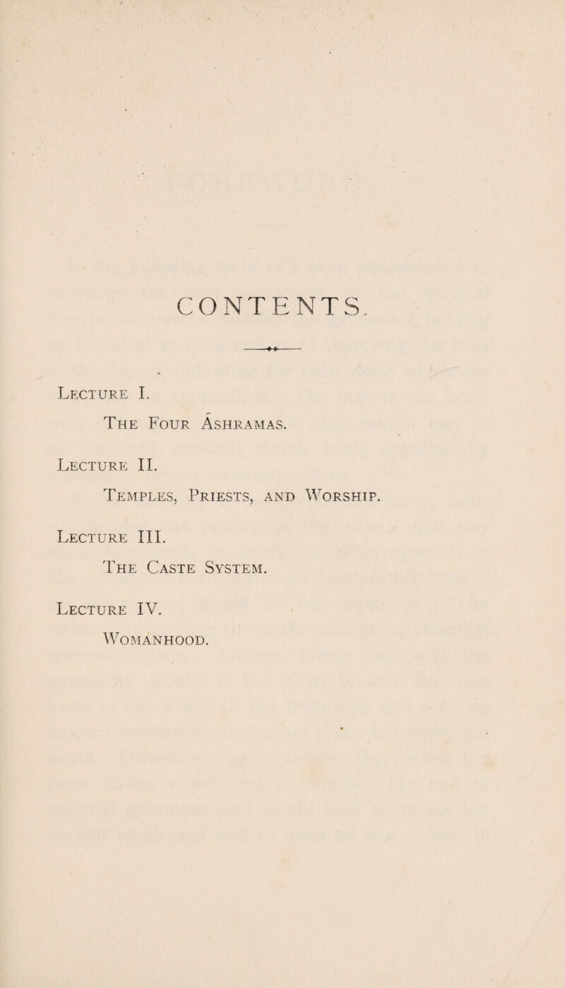 CONTENTS. Lecture I. The Four Ashramas. Lecture II. Temples, Priests, and Worship. Lecture III. The Caste System. Lecture IV. Womanhood.