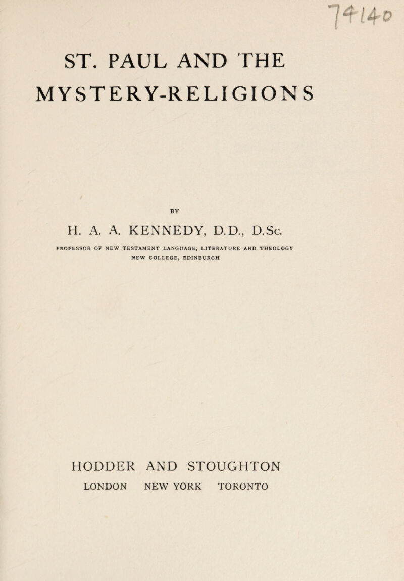 MYSTERY-RELIGIONS BY H. A. A. KENNEDY, D.D., D.Sc. PROFESSOR OF NEW TESTAMENT LANGUAGE, LITERATURE AND THEOLOGY NEW COLLEGE, EDINBURGH HODDER AND STOUGHTON LONDON NEW YORK TORONTO