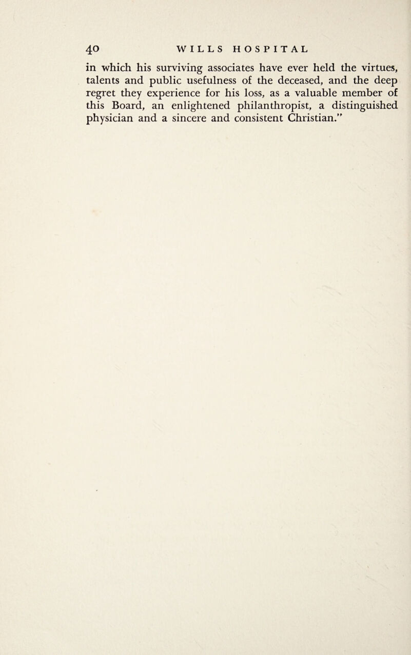 in which his surviving associates have ever held the virtues, talents and public usefulness of the deceased, and the deep regret they experience for his loss, as a valuable member of this Board, an enlightened philanthropist, a distinguished physician and a sincere and consistent Christian/'