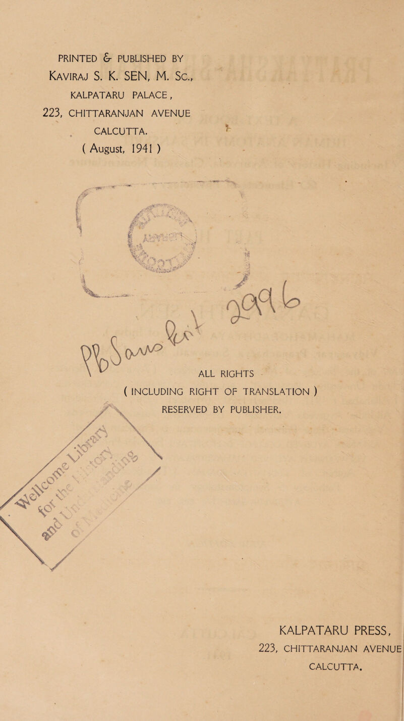 PRINTED & PUBLISHED BY Kaviraj S. K. SEN, M. Sc., KALPATARU PALACE, 223, CHITTARANJAN AVENUE CALCUTTA. ( August, 1941 ) ALL RIGHTS ( INCLUDING RIGHT OF TRANSLATION ) RESERVED BY PUBLISHER. KALPATARU PRESS, 223, CHITTARANJAN AVENUE CALCUTTA.