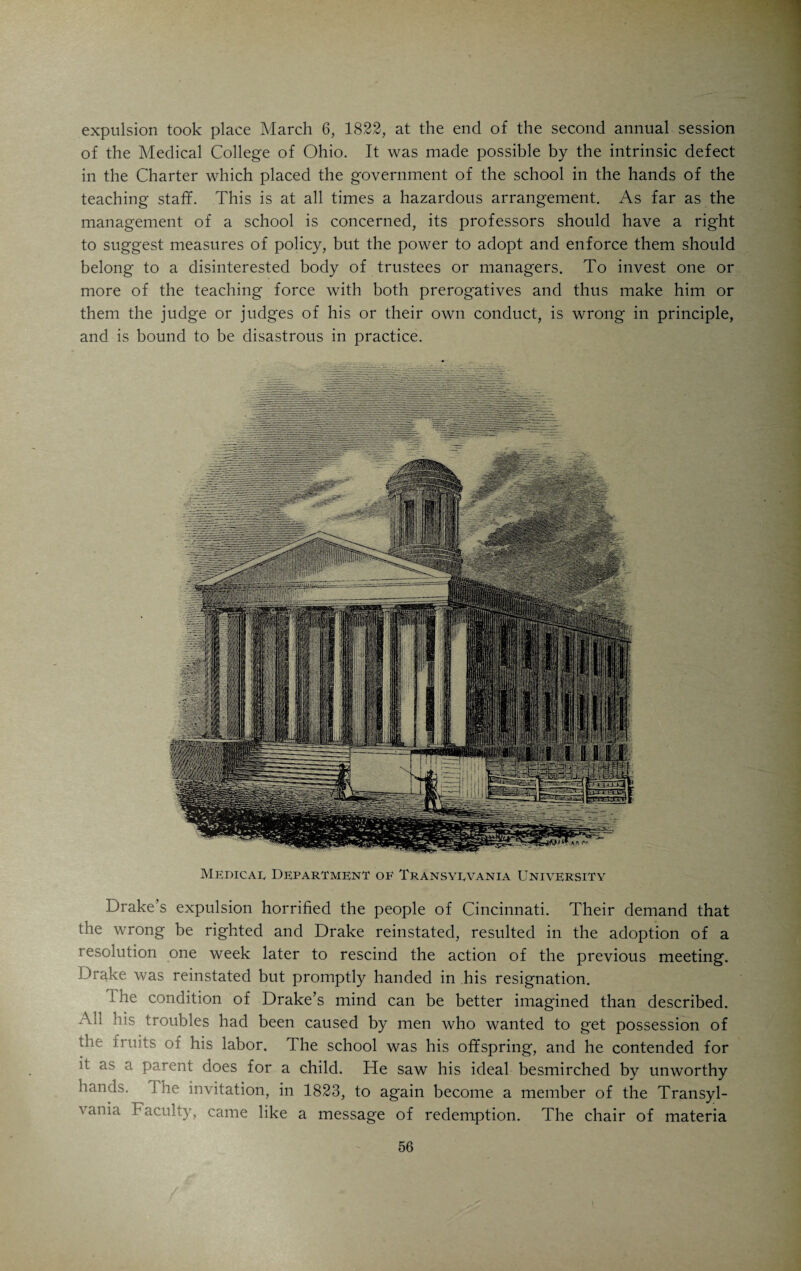 necessary steps, at this early period, to add to the Medical College an establishment foi the study of practical medicine, must secure for them the gratitude of the friends of science, as well as of humanity. It is agreeable to perceive that in every part of the State, this noble act has been applauded by the most intelligent and benevolent citizens. The slightest symptom of general harmony of feeling and unity of impulse, should be hailed and encouraged. Hitherto the different portions of the State have maintained an independent and imperfect life. No vital fluid has circulated from the center to the circumference of the body politic and carried an equal warmth and energy throughout every organ. We have, therefore, but few State institutions, although they are the nerves which establish a common sympathy through society, and without which it must forever be convulsed with opposing propensities and countervailing efforts. The acts which authorize the Medical College and the Hospital, are honorable exceptions to the policy heretofore pursued; and will eventually advance the progress of reform. They must react upon the people from whom they emanated, and generate among them that pride and emulation which are the true sources of national harmony and strength. The Divine maxim that a house divided against itself can not stand, may be applied as well to the advancement as the protection of the people. Intestive dissensions and jealousies, resemble the morbid actions of a fever which produce debility and delirium. Society has functions to perform which require a harmonious and concerted action at least among its principal members. In every State and in every city, composed of emigrants, it should be the chief political object to introduce and foster this singleness of design and unity of effort, until all shall be ready to co-operate in every project for the common good. Before this is accomplished, it will be in vain to attempt works of national or municipal utility. No splendid edifice can be reared by sinister and dis¬ cordant architects. Attraction and combination are not less essential in the moral than the physical world. The diamond owes its unfading luster to the particles of charcoal of which it is composed. The stately column of granite derives its imperishable strength and beauty from the firm and intimate union of the three materials of which Nature has formed it. The sands of our great river have been drifted for ages before its waves. Let them become consolidated into rocks, and for ages they will defy the fiercest assaults of its current. In the whole range of national objects, there are none to which a new State like ours can direct its attention with so much advantage as to literary and scien¬ tific institutions. While our youth are sent abroad to different academies and colleges, they must continue to return with a diversity of sentiment and manners, most unfavor¬ able to the abolition of those prejudices, which, like so many atmospheres of repulsion, keep asunder their emigrant fathers, and predispose society to disorder and distraction. Let our sons be educated within our own State, and they will not, like ourselves, be strangers to each other in a strange land. They must become brethren and citizens of Ohio, they will then delight in her prosperity, and emulate each other in every work designed to promote her interests and glory. While we depend, moreover, on the insti¬ tutions of other States, but few of our young men, comparatively, can be educated. The rich only can send their sons abroad, and these make a small portion of the whole. But, Nature having distributed her intellectual bounties among the poor as liberally as among the rich, it should be the object of every society to avail itself of all her gifts. In two States of the same population, if one should educate every youth a genius, and the other avail itself of those only who are found within the ranks of wealth and for¬ tune, the march to elevated independence and power would be in ratios exceedingly different. In the former all the talent of the country would be brought into requisition; in the latter, that only which is awarded to a single class. In one case every portion of the common mass would be irrigated by streams of knowledge, in the other, a part only, and the productiveness would be proportional. The population of Ohio is greater than that of Kentucky, but if the latter should place the opportunities for a liberal