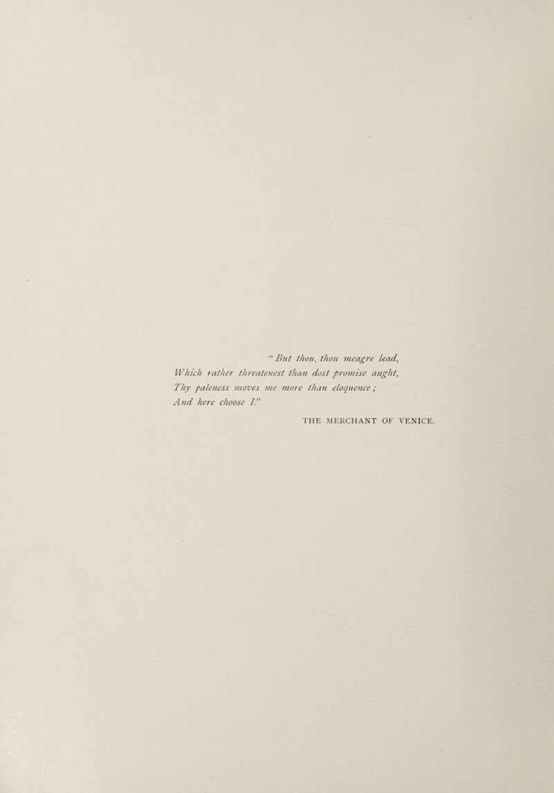 “ But thou, thou meagre lead, Which rather threatenest than dost promise aught, Thy paleness moves me more than eloquence; And here choose IT THE MERCHANT OF VENICE.
