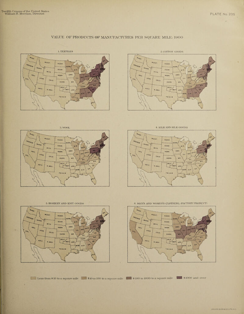 William R.Merriam, Director. PLATE No. 205 VALUE OF PRODUCTS OF MANUTLXCITTRES PER SQUARE MILE: 1900 t. TEXTILES 2. COTTON GOODS 3. WOOL 5. HOSIERY AND KNIT GOODS 4. SILK AND SILK GOODS 6. MENS AND WOMEN’S CLOTHING, (FACTORYPRODUCT) [... J Less Ilian 8 10 to a square mile 1 I $10 to 100 to a square mile HI $ 100 to 1000 to a square mile HH s 1000 and over