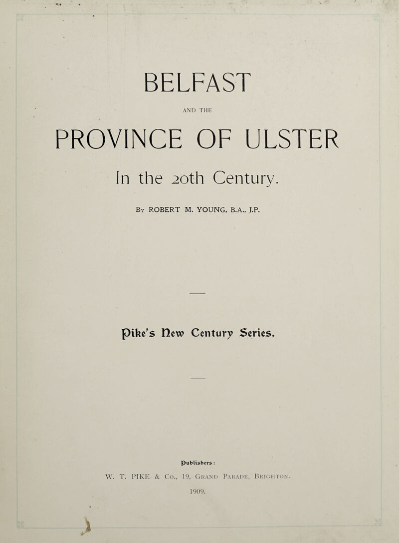 BELFAST AND THE PROVINCE OF ULSTER In the 20th Century. By ROBERT M. YOUNG, B.A., J.P. pike’s Dew Century Series. Publishers : W. T. PIKE & Co., 19, Grand Parade, Brighton. 1909.