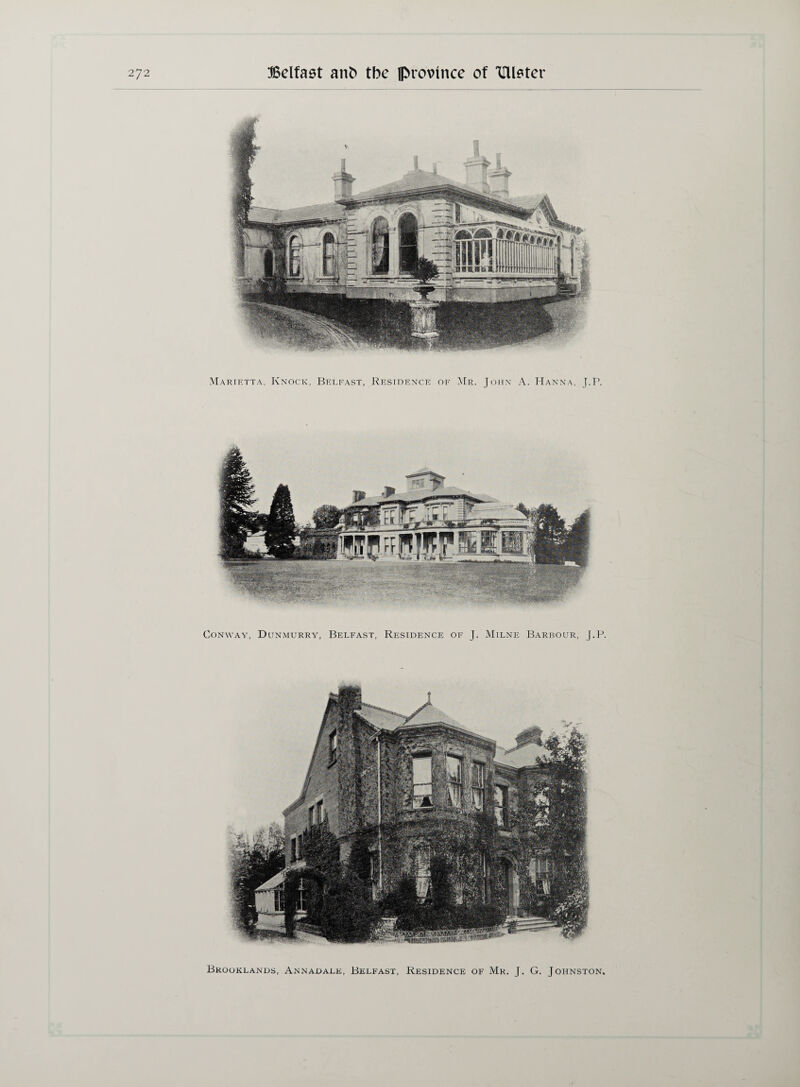 Marietta, Knock, Belfast, Residence of Mr. John A. Hanna, J.P. Conway, Dunmurry, Belfast, Residence of J. Milne Barbour, J.P. Brooklands, Annadale, Belfast, Residence of Mr. J. G. Johnston,