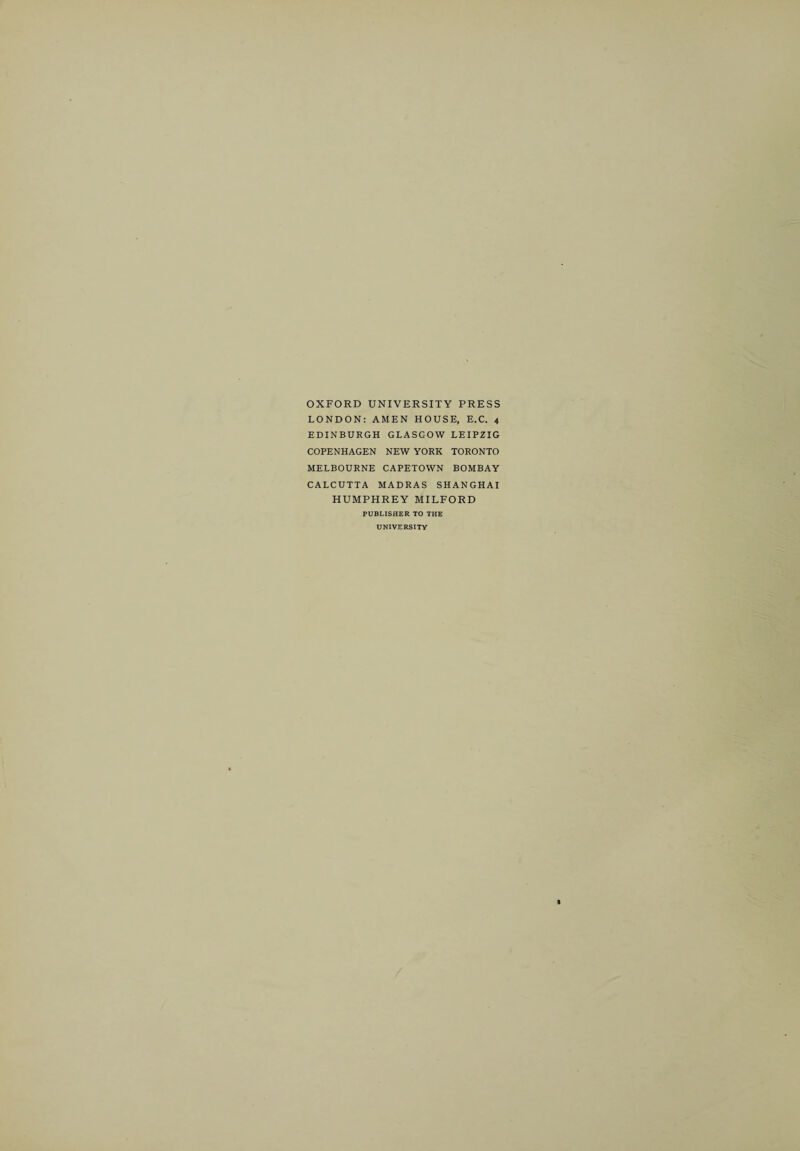 OXFORD UNIVERSITY PRESS LONDON: AMEN HOUSE, E.C. 4 EDINBURGH GLASGOW LEIPZIG COPENHAGEN NEW YORK TORONTO MELBOURNE CAPETOWN BOMBAY CALCUTTA MADRAS SHANGHAI HUMPHREY MILFORD PUBLISHER TO THE UNIVERSITY