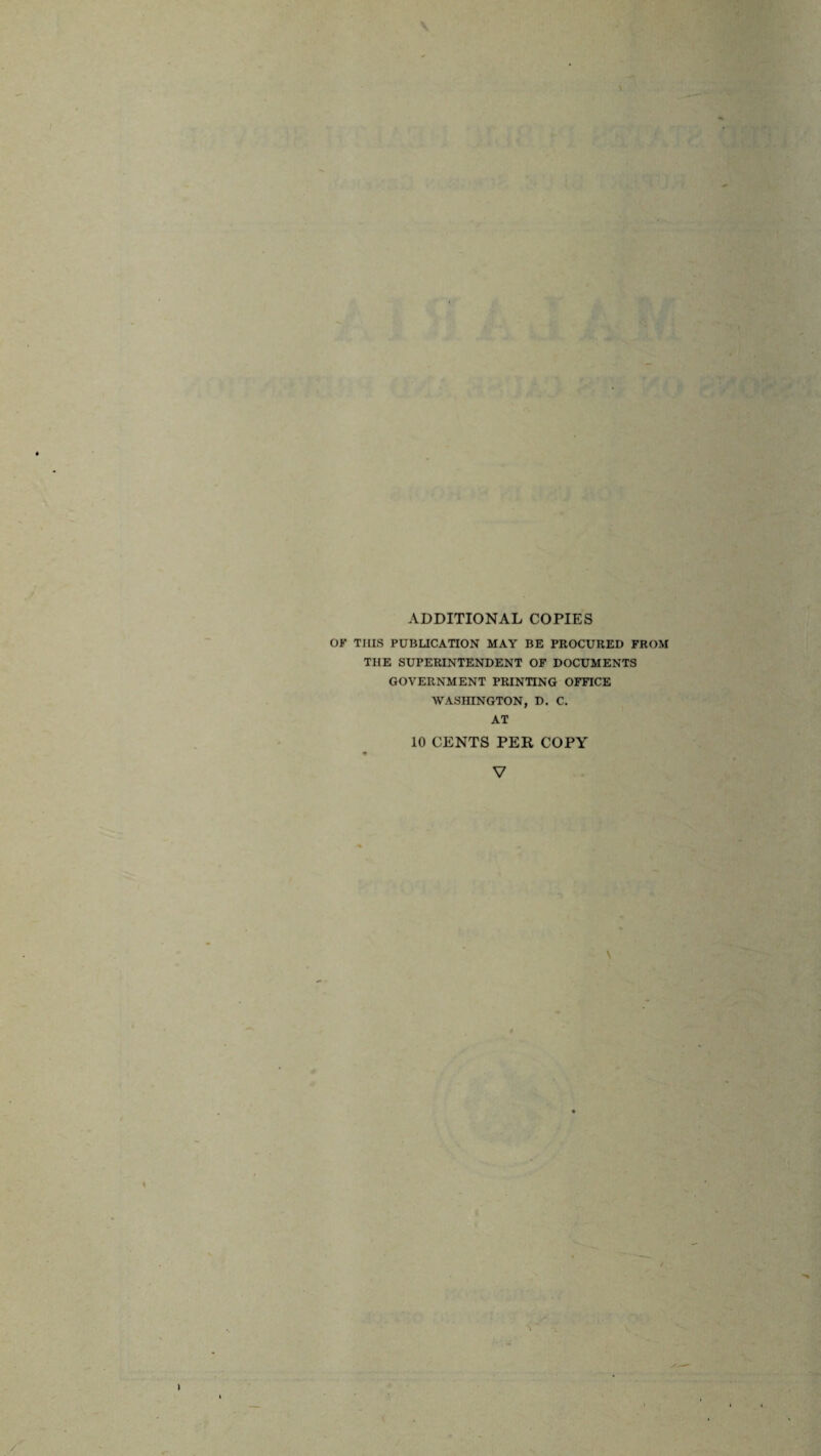 ADDITIONAL COPIES OF THIS PUBLICATION MAY BE PROCURED FROM THE SUPERINTENDENT OF DOCUMENTS GOVERNMENT PRINTING OFFICE WASHINGTON, D. C. AT 10 CENTS PER COPY V