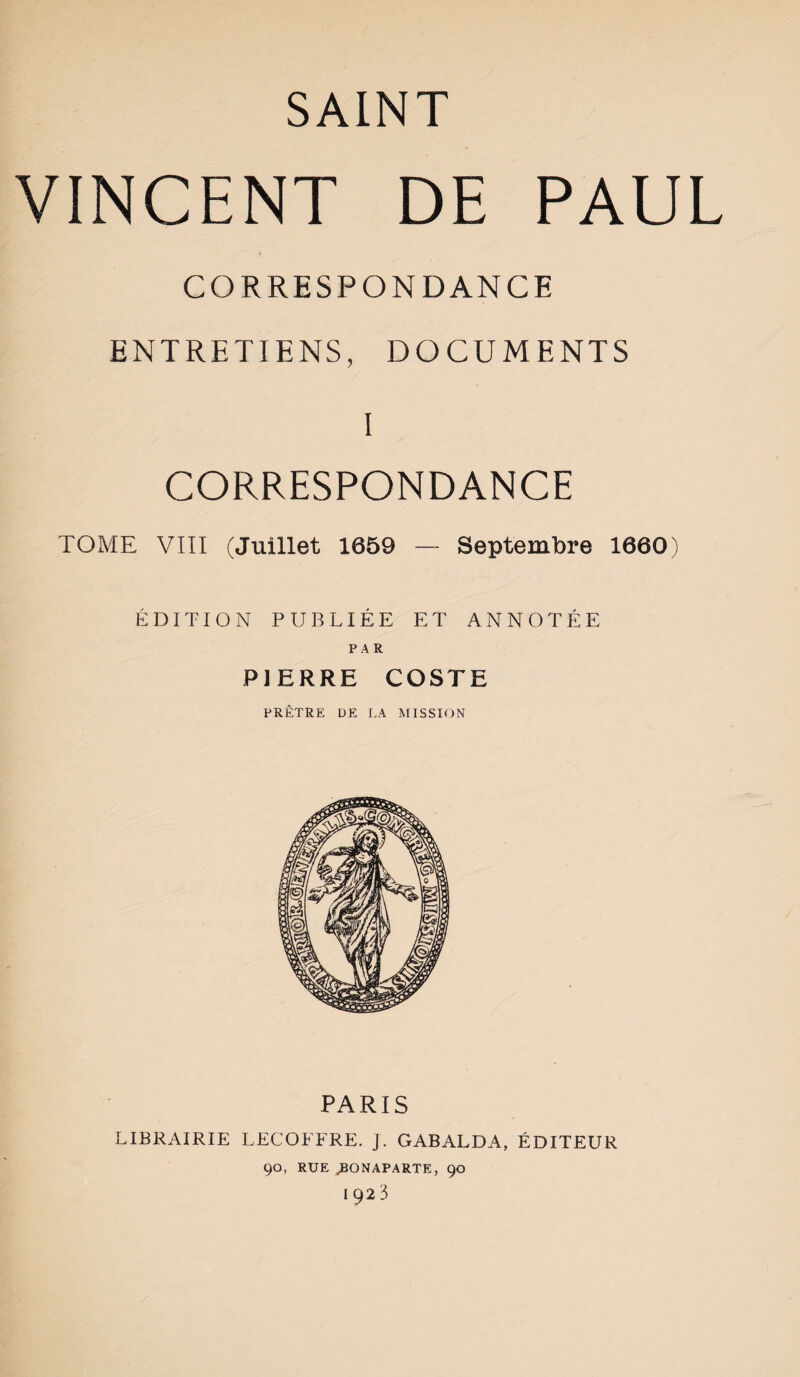 VINCENT DE PAUL CORRESPONDANCE ENTRETIENS, DOCUMENTS I CORRESPONDANCE TOME VIII (Juillet 1059 — Septembre 1600) ÉDITION PUBLIÉE ET ANNOTÉE PAR PIERRE COSTE PRÊTRE ÜE r.A MISSION PARIS LIBRAIRIE LECOFFRE. J. GABALDA, ÉDITEUR 90, RUE BONAPARTE, 90