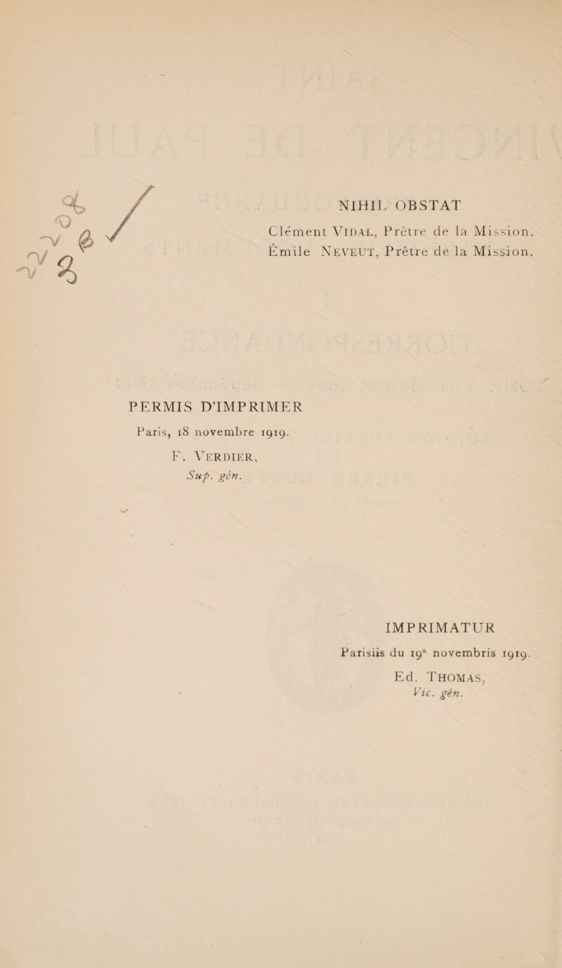 NIHIL OBSTAT Clément VlOAL, Prêtre de la Émile Neveux, Prêtre de la Mission Mission PERMIS D’IMPRIMER Paris, i8 novembre 1919. F. Verdier, Suf. gén. IMPRIMATUR Parisiis du 19“ novembris 1919. Ed. Thomas, Vie. gén.