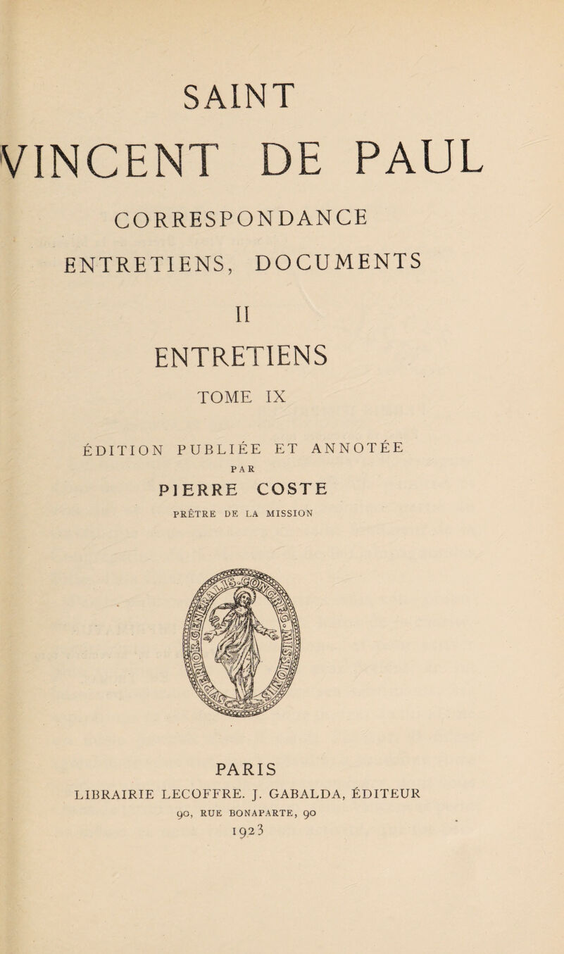 VINCENT DE PAUL CORRESPONDANCE ENTRETIENS, DOCUMENTS II ENTRETIENS TOME IX ÉDITION PUBLIÉE ET ANNOTÉE PAR PIERRE COSTE PRÊTRE DE LA MISSION PARIS LIBRAIRIE LECOFE^RE. J. GABALDA, ÉDITEUR 90, RUE BONAPARTE, 90 1923