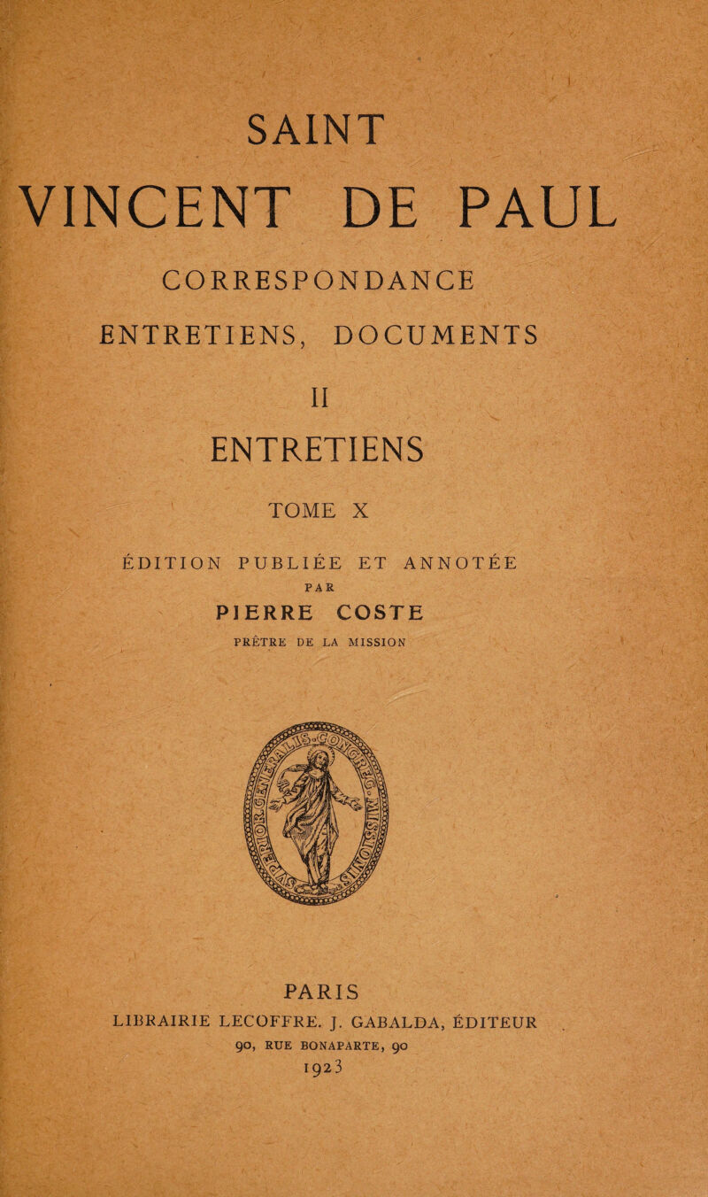 VINCENT DE PAUL CORRESPONDANCE ENTRETIENS, DOCUMENTS II ENTRETIENS TOME X ÉDITION PUBLIÉE ET ANNOTÉE PAR PIERRE COSTE PRÊTRE DE LA MISSION PARIS LIBRAIRIE LECOFFRE. J. GABALDA, ÉDITEUR 90, RUE BONAPARTE, 90 1923