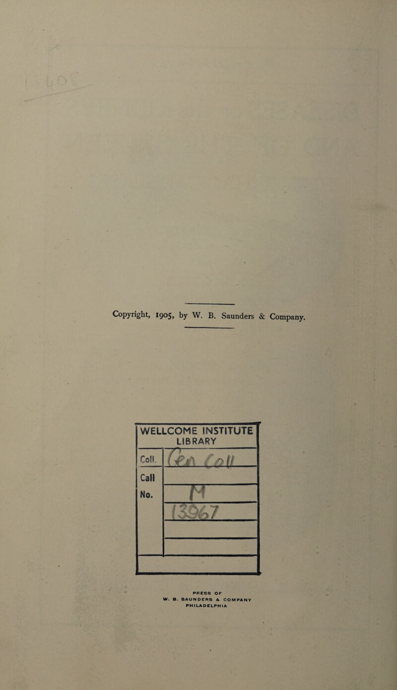 Copyright, 1905, by W. B. Saunders & Company. WELLCOME INSTITUTE LIBRARY Coll. (ft\ fn It Call No. M PRESS OF W. B. SAUNDERS A COMPANY PHILADELPHIA