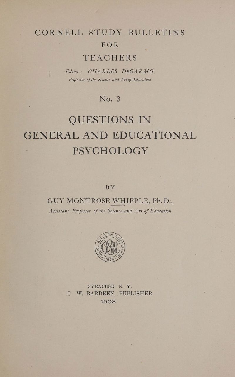 OO tdtie ob Uy. BULA TINS FOR TEACHERS Edits: CHARLES DEGARMO, Professor of the Science and Art of Education INO QUESTIONS IN GENERAL AND EDUCATIONAL PSYCHOLOGY BY GUY MONTROSE WHIPPLE, Ph. D., Assistant Professor of the Science and Art of Education BY RACUBIG#N &amp; cy. C W. BARDEEN, PUBLISHER 1908