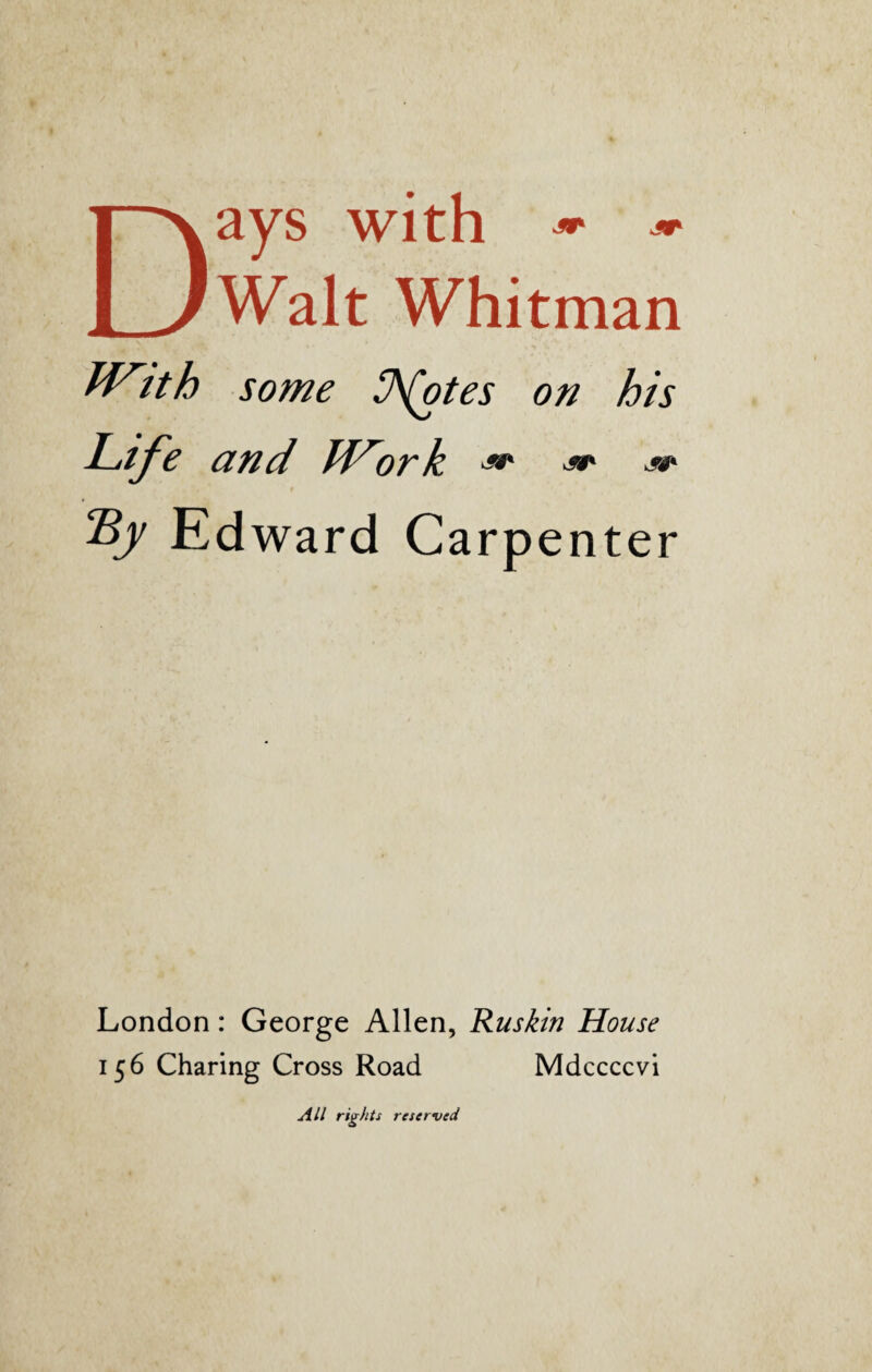 Days with •** ~ Walt Whitman With some Sh(otes on his Life and U^ork ^ **+ jt Ly Edward Carpenter London: George Allen, Ruskin House 156 Charing Cross Road Mdccccvi All rights reserved