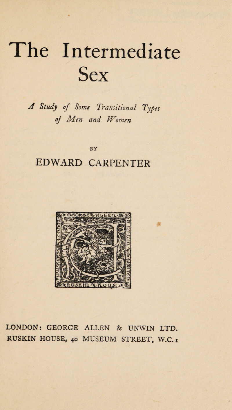 The Intermediate Sex A Study of Some Transitional Types oj Mien and Women BY EDWARD CARPENTER LONDON: GEORGE ALLEN & UNWIN LTD. RUSKIN HOUSE, 40 MUSEUM STREET, W.C. 1