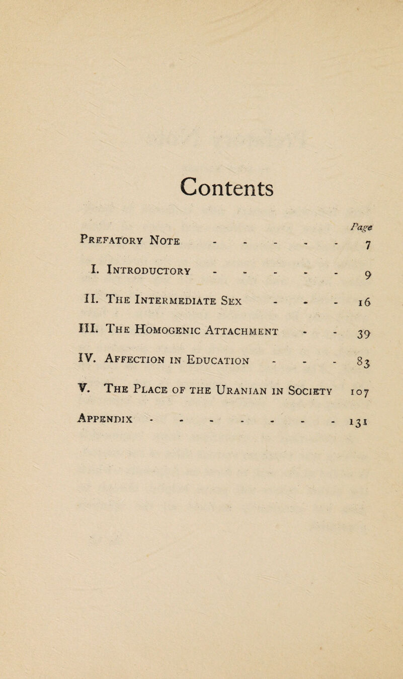 Contents Page Prefatory Note n I. Introductory q II. The Intermediate Sex - . - 16 III, The Homogenic Attachment - ~ 39 IV, Affection in Education - - - 83 V, The Place of the Uranian in Society 107 - 131 Appendix