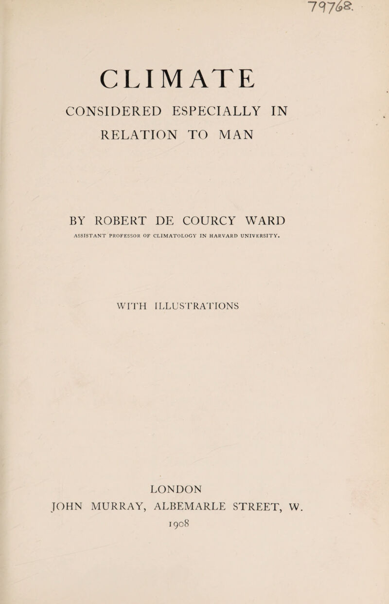 7976s- CLIMATE CONSIDERED ESPECIALLY IN RELATION TO MAN BY ROBERT DE COURCY WARD ASSISTANT PROFESSOR OF CLIMATOLOGY IN HARVARD UNIVERSITY. WITH ILLUSTRATIONS LONDON JOHN MURRAY, ALBEMARLE STREET, W. 1908