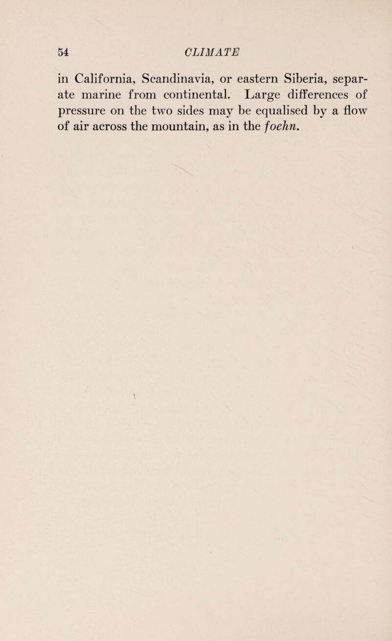 in California, Scandinavia, or eastern Siberia, separ¬ ate marine from continental. Large differences of pressure on the two sides may be equalised by a flow of air across the mountain, as in the foehn.