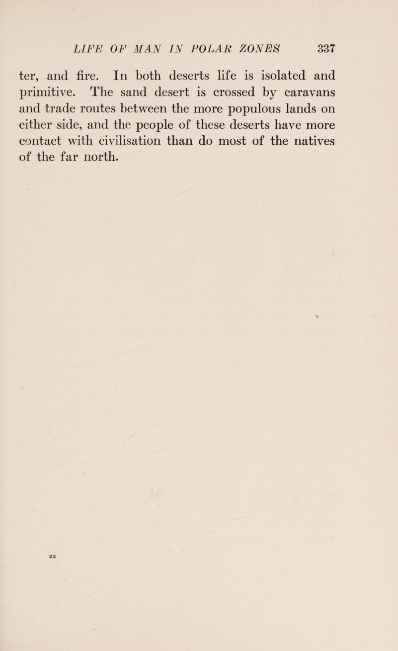 ter, and fire. In both deserts life is isolated and primitive. The sand desert is crossed by caravans and trade routes between the more populous lands on either side, and the people of these deserts have more contact with civilisation than do most of the natives of the far north. * 22