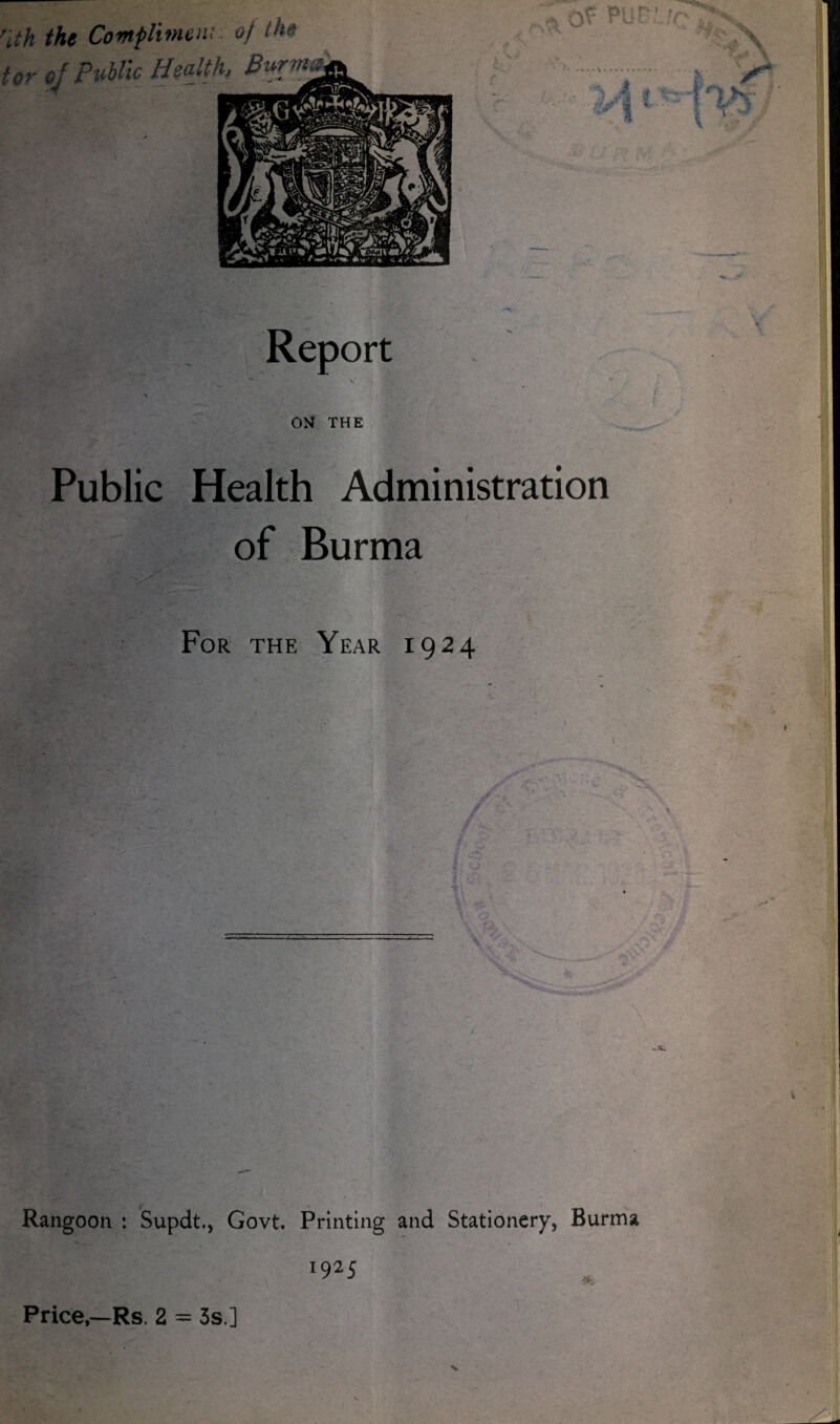'ith the Compliment: of the tor oj Public Health, Burma Report ON THE Public Health Administration ; of Burma For the Year 1924 \ Rangoon : Supdt., Govt. Printing and Stationery, Burma i925 Price,—Rs, 2 = 3s ]
