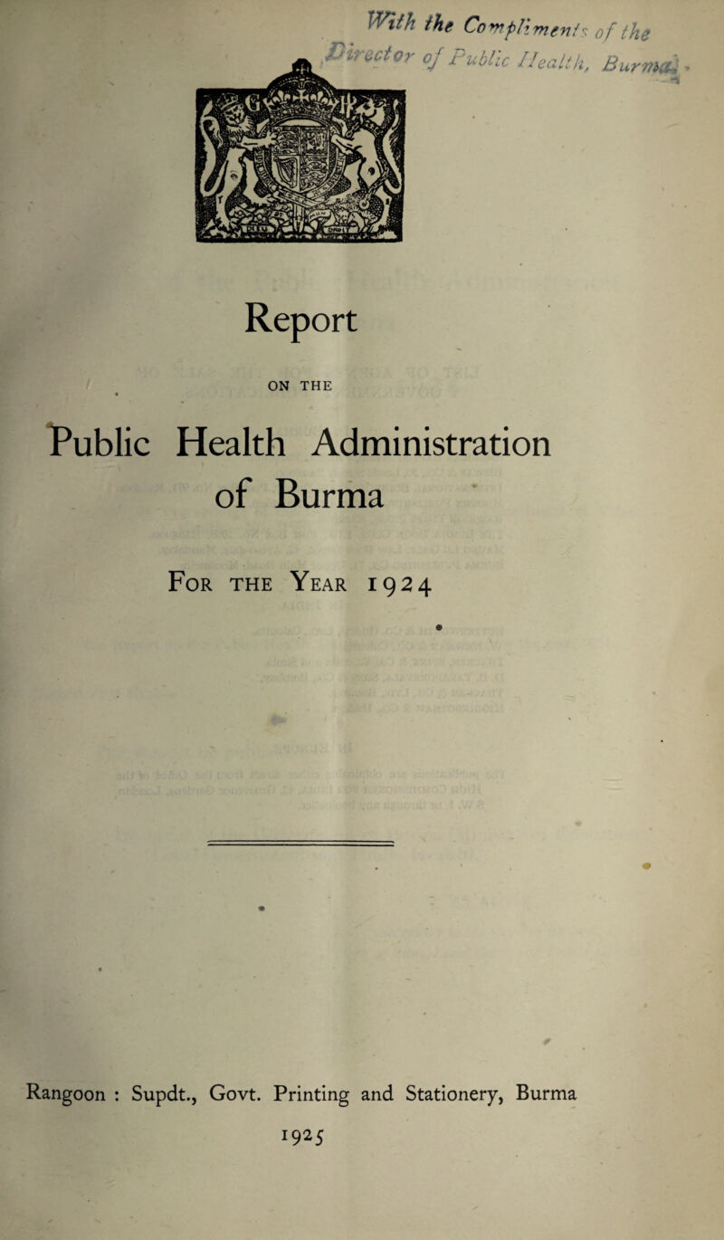 With the Compliments of the £ sector 0J Public Health, Burma ■ Report ON THE (*> Public Health Administration of Burma For the Year 1924 Rangoon : Supdt., Govt. Printing and Stationery, Burma 1925