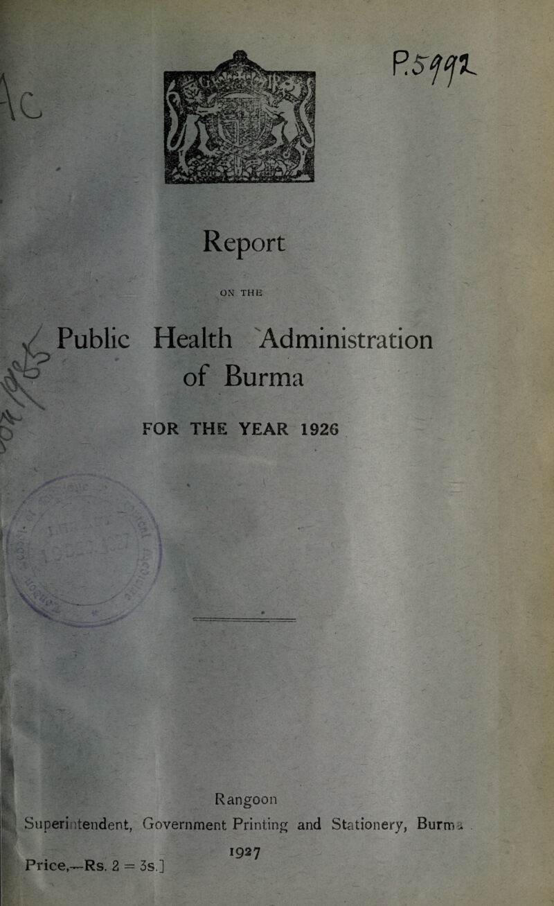 Y ON THE Public Health Administration of Burma ‘ FOR THE YEAR 1926 fr Rangoon Superintendent, Government Printing and Stationery, Burma . 1927 Price,—Rs. 2 = 3s ] ( ‘ l j .. _