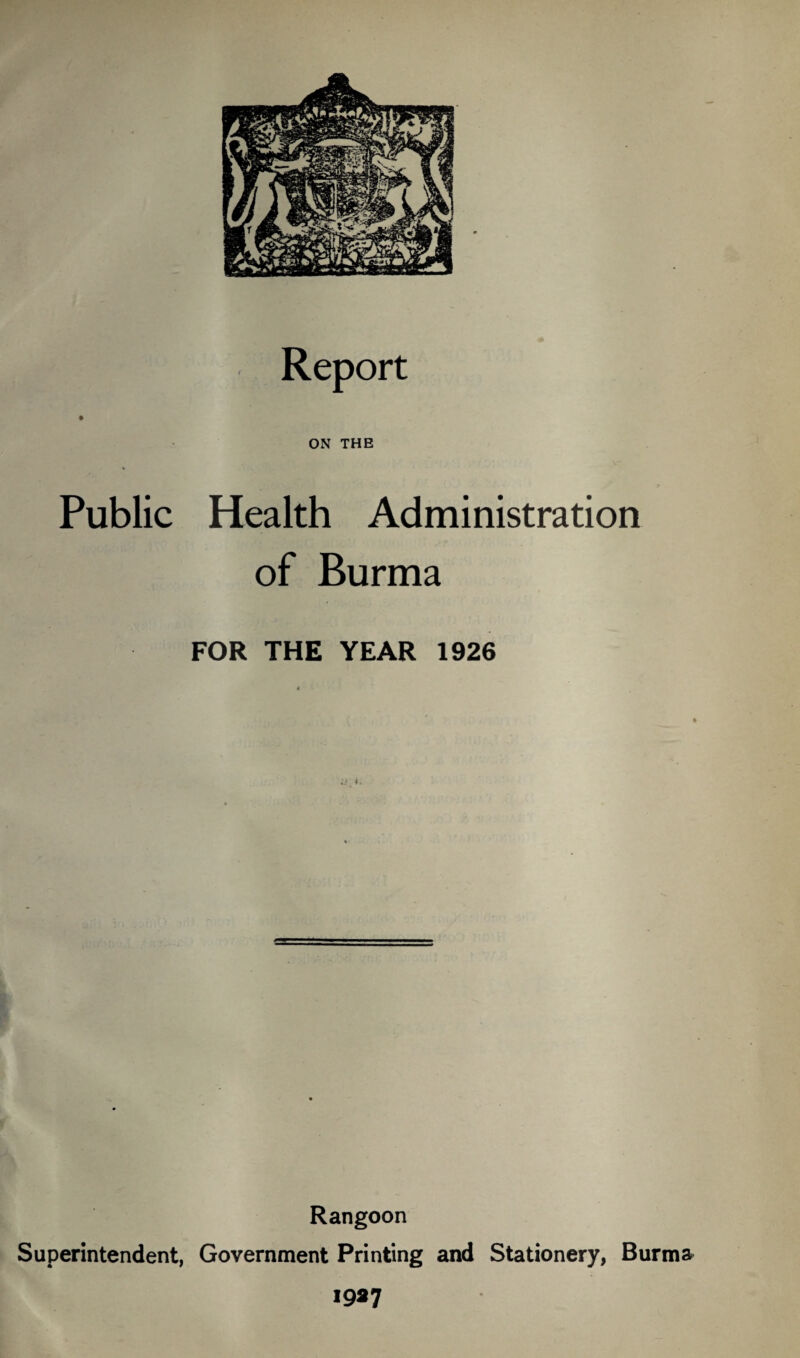 ON THE Public Health Administration of Burma FOR THE YEAR 1926 Rangoon Superintendent, Government Printing and Stationery, Burma 1927