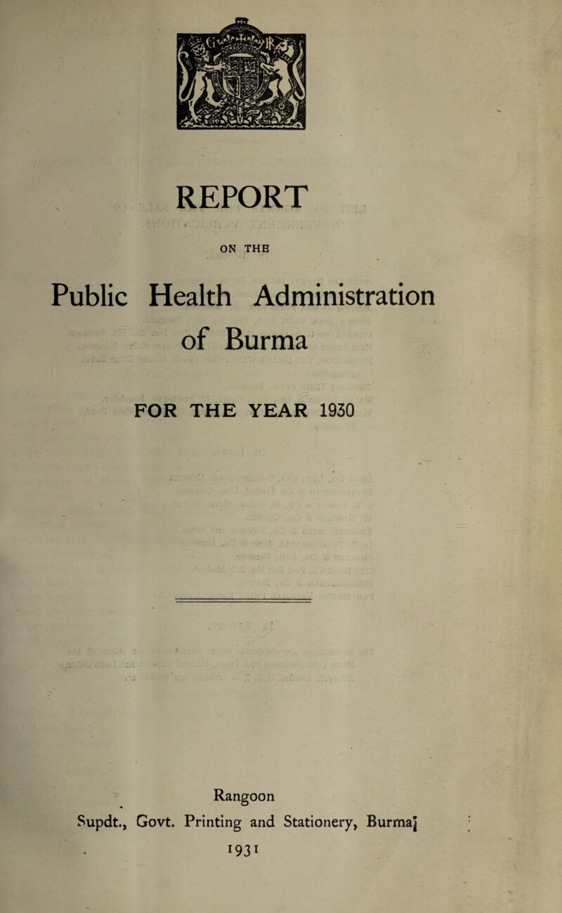 ON THE Public Health Administration of Burma FOR THE YEAR 1930 Rangoon Supdt., Govt. Printing and Stationery, Burma| 193^