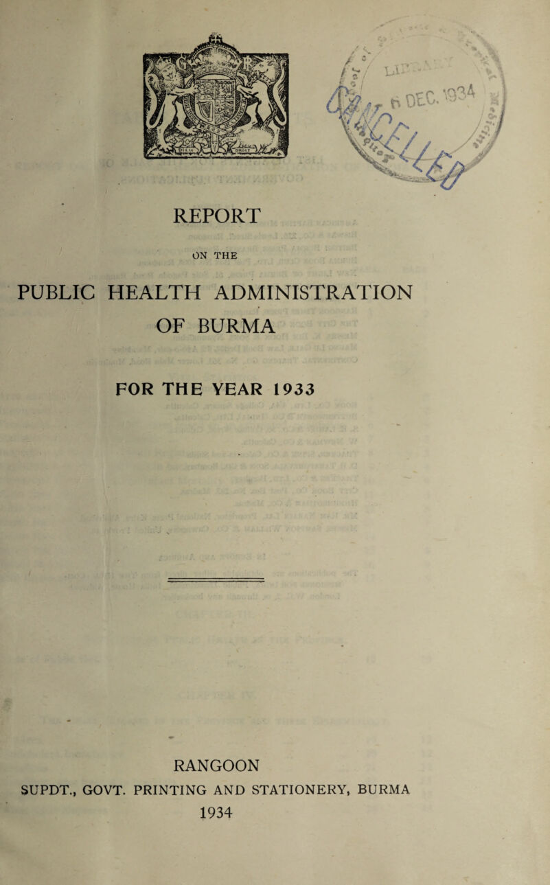 V. REPORT ON THE PUBLIC HEALTH ADMINISTRATION OF BURMA FOR THE YEAR 1933 RANGOON SUPDT., GOVT. PRINTING AND STATIONERY, BURMA 1934