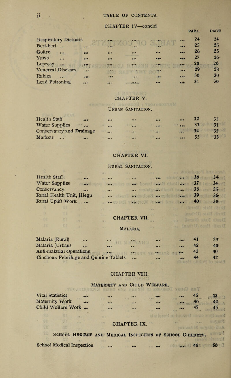 Respiratory Diseases CHAPTER IV—concld. • •• * * • • • • PARA. 24 PAGE 24 Beri-beri ... / j ••• ••• ••• • •• 25 25 Goitre »(• ••• ••• 26 25 Yaws ••• ••• ••• 27 26- Leprosy ... ... ••• ••• • •• 28 26 Venereal Diseases • « • • • • •• • 29 28 Rabies ••• ••• • • • 30 30 Lead Poisoning • •• ji*u ••• • •• 31 30- Health Staff CHAPTER V. Urban Sanitation. • • • ••• ••• • •• 32 31 Water Supplies • •• ••• • • • • M 33 31 Conservancy and Drainage ••• ••• ••• • • • 34 3 2 Markets • ••• • •• • • • 35 33- Health Staff CHAPTER VI. Rural Sanitation. • • • ••• • • • 36 3* Water Supplies • ••• Ml • • • 37 34 Conservancy ••• ••• • • • Mk 38 35 Rural Health Unit, Hlegu • • • * *M ••• ••• 39 36- Rural Uplift Work • •• *•* M4 1 • • • 40 38- • t Malaria (Rural) CHAPTER VII. - » ; t - r t t i Malaria. ••• , ••• 41 39 Malaria (Urban) • • • ••• • •• • • • 42 40 Anti-malarial Operations . • ••• ••• • • • 43 40 Cinchona Febrifuge and Quinine Tablets * « 4 . • t 44 42 CHAPTER VIII. Maternity and Child Welfare. Vital Statistics • •• 45 i 43 Maternity Work ... • • • ••• 46 44 Child Welfare Work ... ••• ••• ••• • •• 47 45 CHAPTER IX. 1 ... ... School Hygiene and-Medical Inspection op School Children. School Medical Inspection ... ... ... ... 48' SO