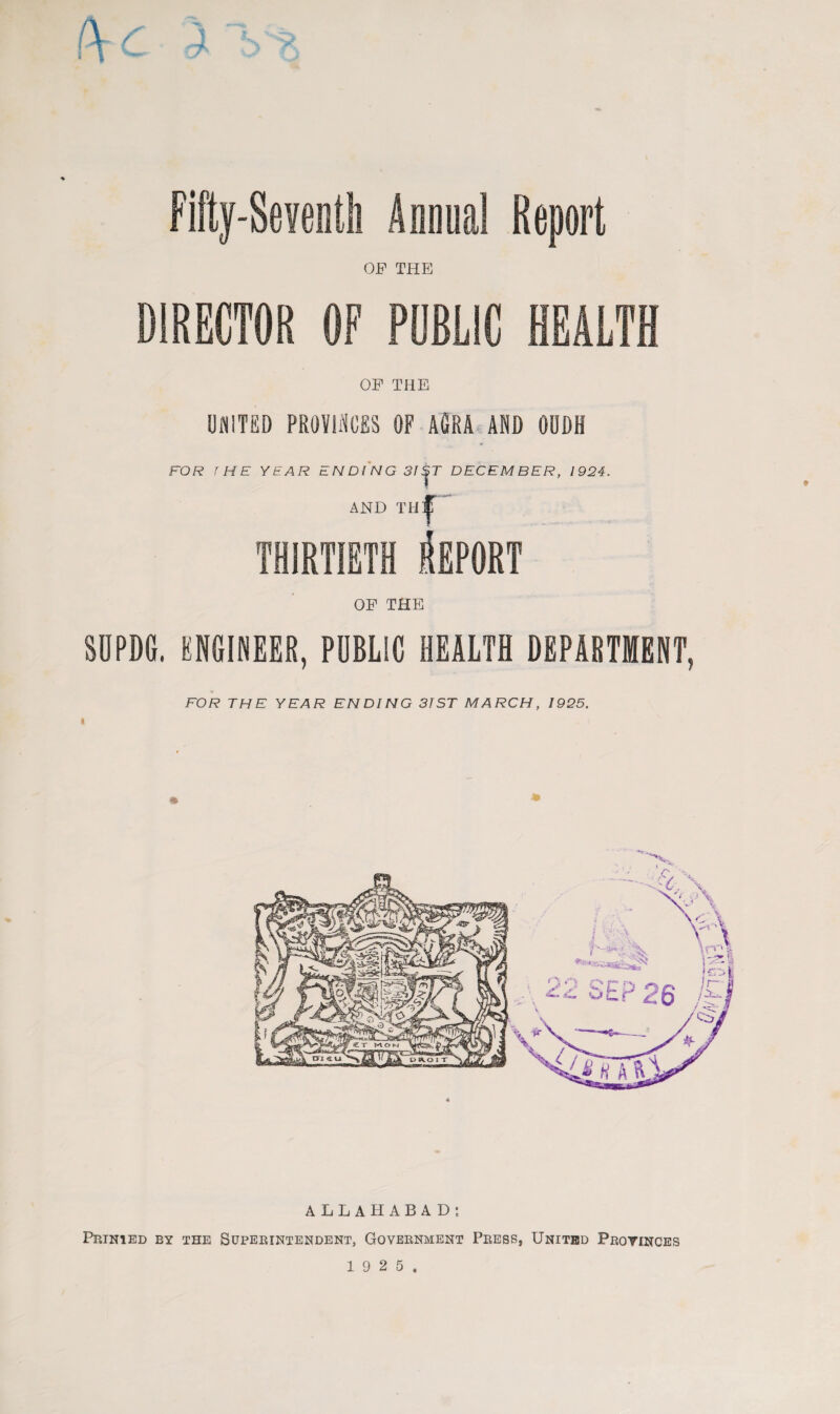 OF THE OF THE UNITED PROVINCES OF AGRA AND OODH FOR 1 HE YEAR ENDING 31 |T DECEMBER, 1924. AND THljf ~ THIRTIETH IePORT OF THE SDFD6. ENGINEER, PUBLIC HEALTH DEPARTMENT, FOR THE YEAR ENDING 31 ST MARCH, 1925. 4* ALLAHABAD; Prinied by the Superintendent, Government Press, United Provinces