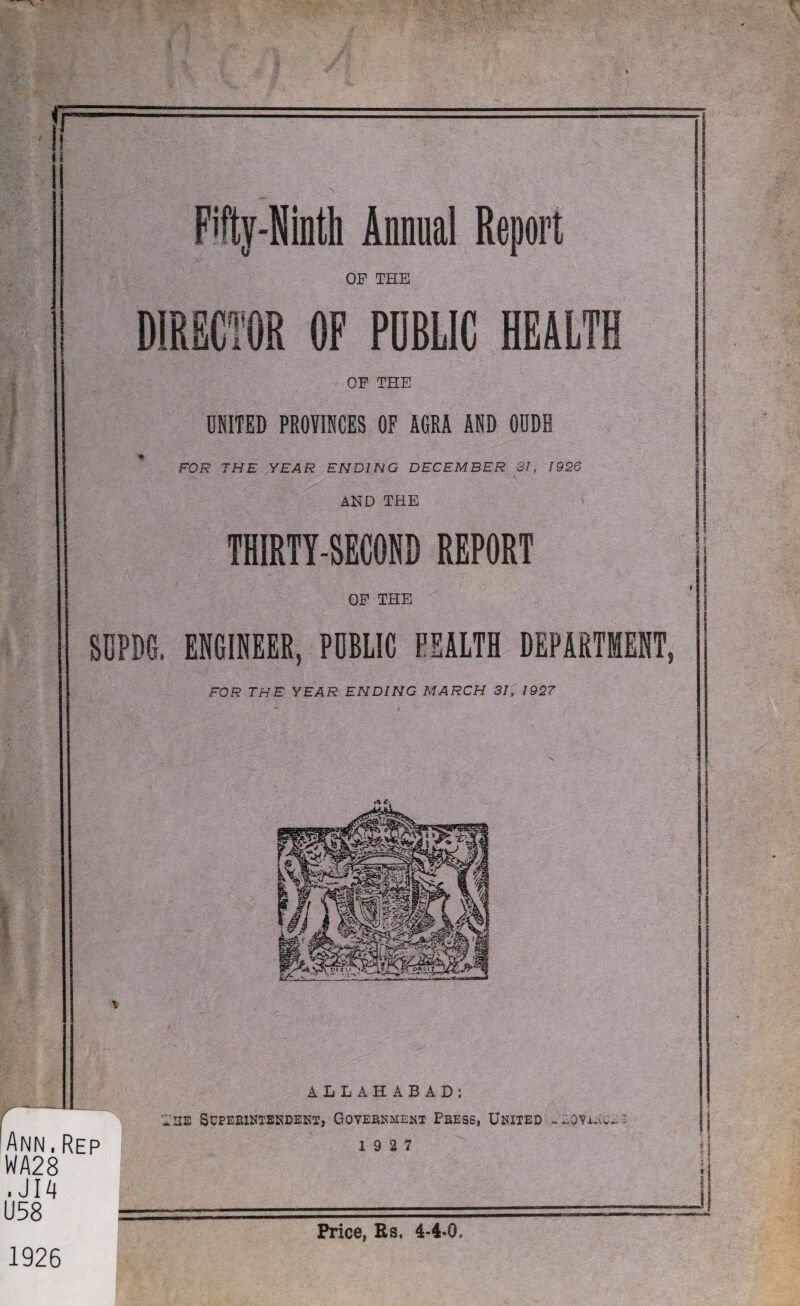  . -. 8 l Fifty-Ninth Annual Report OF THE DIRECTOR OF PUBLIC HEALTH OF THE UNITED PROVINCES OF AGRA AND OUDB FOR THE YEAR ENDING DECEMBER 31, 1926 AND THE THIRTY-SECOND REPORT OF THE SDPD6, ENGINEER, PUBLIC EEALTH DEPARTMENT, FOR THE YEAR ENDING MARCH 31, 1927 Price, Rs, 4-4*0. 1926