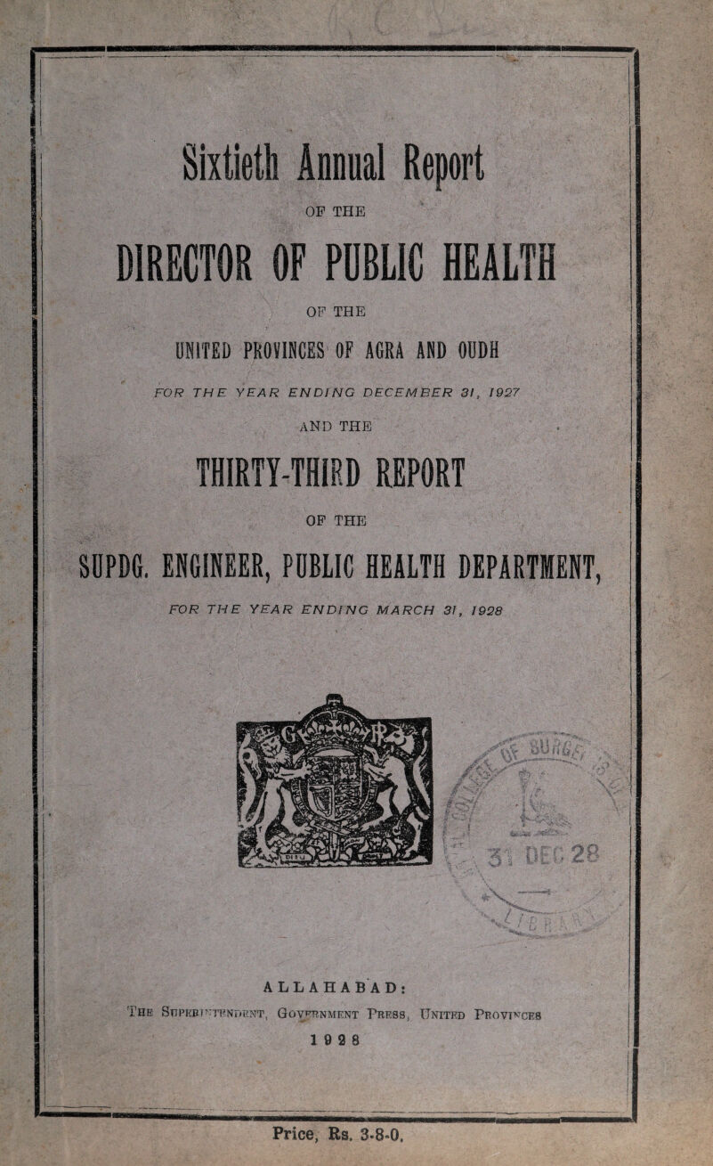 Sixtieth Annual Report OF THE DIRECTOR OF PUBLIC HEALTH OF THE UNITED PROVINCES OF AGRA AND OUDH FOR THE YEAR ENDING DECEMBER 3!, 1927 and the THIRTY-THIRD REPORT of the SOPDG. ENGINEER, PUBLIC HEALTH DEPARTMENT, FOR THE YEAR ENDING MARCH 31, 1928 ALLAHABAD: The Sttpert^tendent, Government Press, United Provinces 19 2 8 Price, Rs. 3«8»0.