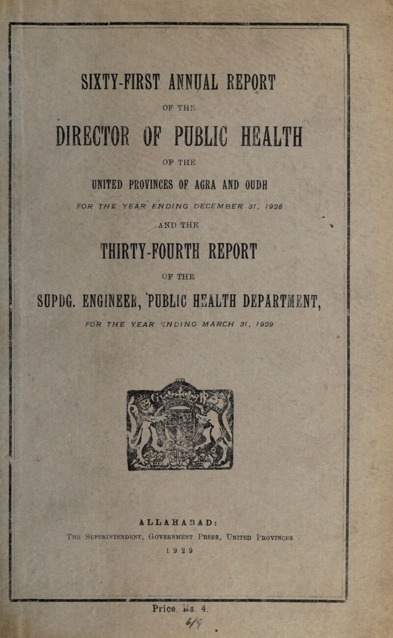 OF THE OF THE UNITED PROVINCES OF AGRA AND OUDH FOR THE YEAR ENDING DECEMBER 31, 1928 AND THE THIRTY-FOURTH REPORT OF THE SOPDG. ENGINEER, PUBLIC HEALTH DEPARTiE FOR THE YEAR ENDING MARCH 31, J 929 ALLAHABAD: The Superintendent, Government Press, United Provinces 19 2 9 Price &s. 4.