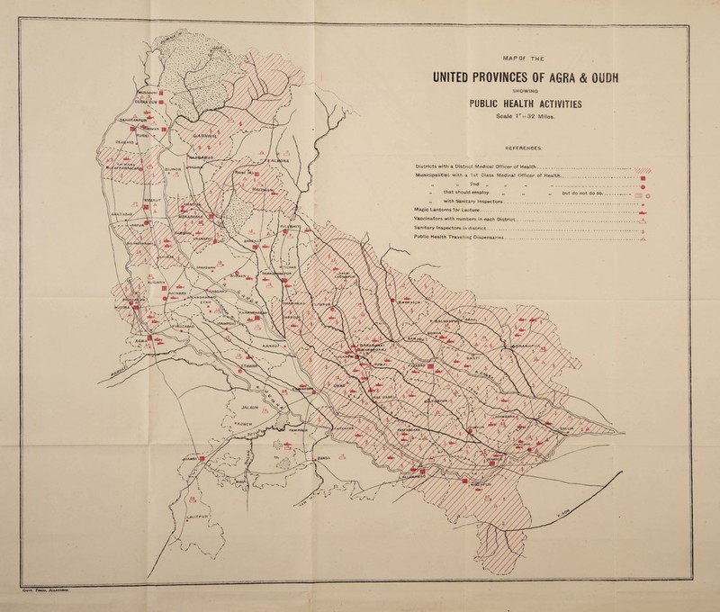 /mussoori a f jf- a OEHRADUN ■ iAHARANPUR c -1 \ 'DWAR J|| URKI *NAJI B^B4 0 I IHAGiNjt BJJNOR ERUT ORAZiABAD -jHAPL/R PlLyBH/TJ U TilHAR SAH ASWAN SHAH. fAN\PUR 23 \ CLS \ A ALfGARH iSGAN fHATHRAS < >NDRA^ ETAH ! PARI >1AINPUR) OZABA D :tawai JALAUN KONCH HAM iRPdR BANDA \»* V.A. LALITPUR MAP OF THE UNITED PROVINCES OF AGRA & OUDH SHOWING PUBLIC HEALTH ACTIVITIES Scale 1'”=32 Miles. REFERENCES. Districts with a District Medical Officer of Health___ Municipalities with a 1st Class Medical Officer of Health.. »» . * 2nd tl „ it ,i______ „ that should employ „ ,, n but do not do so. . „ with Sanitary Inspectors ... Magic Lanterns for Lecture.. .. .. ... Vaccinators with numbers in each District. .. .. Sanitary Inspectors in district .. Public Health Travelling Dispensaries ._____. _ •iV/- •..* :.* • L AGRA™ V. A M > <- 'W* - ra mu © 3 ■CZE ■yv Govt. Prms, Aixakabad.