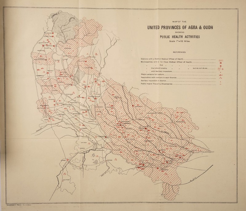 Xmussoori g oe^a our^i SAHARANPUfi ^ARDWAfl rurkN* / NAJI iNAGIN. BIJNOR ERUT HAPUR PIL\! sahaswan TIL HAR BUOAC/y^ ALIGARH HATHRASl ij<ANDRA&, / ETAH AlNPURg; TIROZABAD KANAUJ ETAWA NPOI jalAun KONCH MAMIRP BANDA LALITPUR MAP OF THE UNITED PROVINCES OF AGRA & OUDH SHOWING PUBLIC HEALTH ACTIVITIES Scale I = 32 Miles. REFERENCES. Districts with a District Medical Officer of Health..._.. Municipalities with a 1st Class Medical Officer of Health.. f» • i 2nd 11 ft ft ---- „ that should employ „ ,, „ but do not do so.. ,, with Sanitary Inspectors_*_T_____ Magic Lanterns for Lecture........ Vaccinators with numbers in each District.... Sanitary Inspectors in district_____•...... Public Health Travelling Dispensaries.... AGRA 23 \ *** '-'A J.HANSI T '////. m [2d » c:^ $ >fV. Government Press, Allahabad.