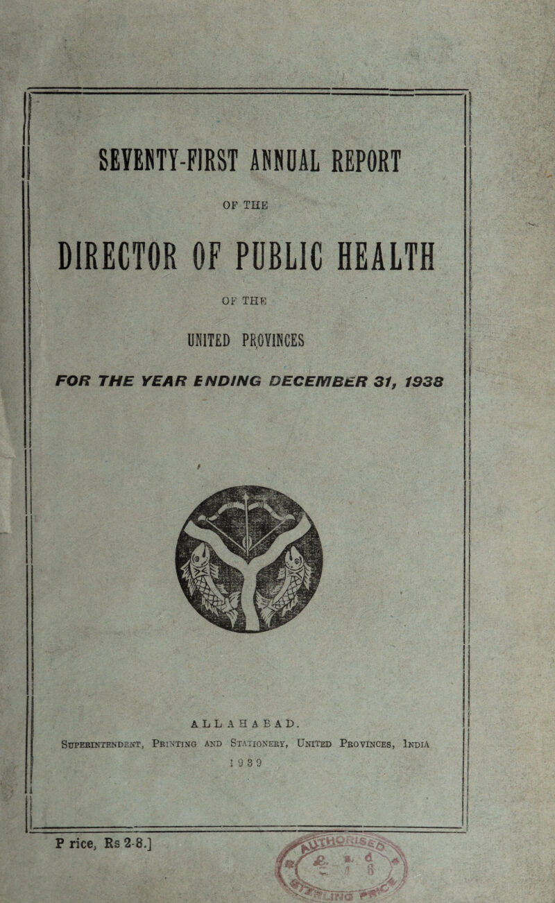 OF THE DIRECTOR OF PUBLIC HEALTH OF THE UNITED PROVINCES FOR THE YEAR ENDING DECEMBER 31, 1938 ALLAHABAD, SUPEEINTEN D £ NT, PRINTING AND STATIONERY, UNITED PROVINCES, INDIA 13 3 9 P rice, Rs 2 8.] -Jf