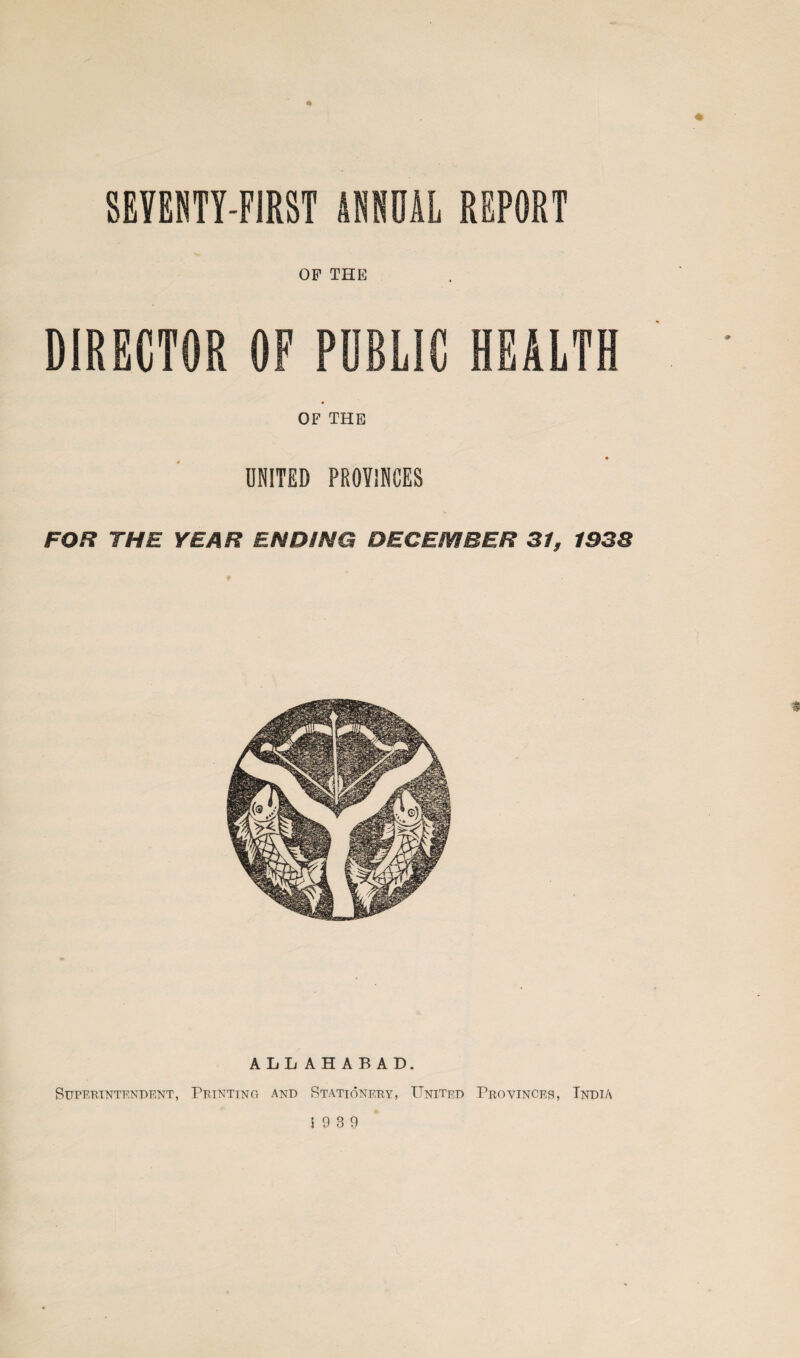 OF THE DIRECTOR OF PUBLIC HEALTH OF THE UNITED PROVINCES FOR THE YEAR ENDING DECEMBER 31, 1938 ALLAHABAD. Superintendent, Printing and Stationery, United Provinces, India 5 9 3 9