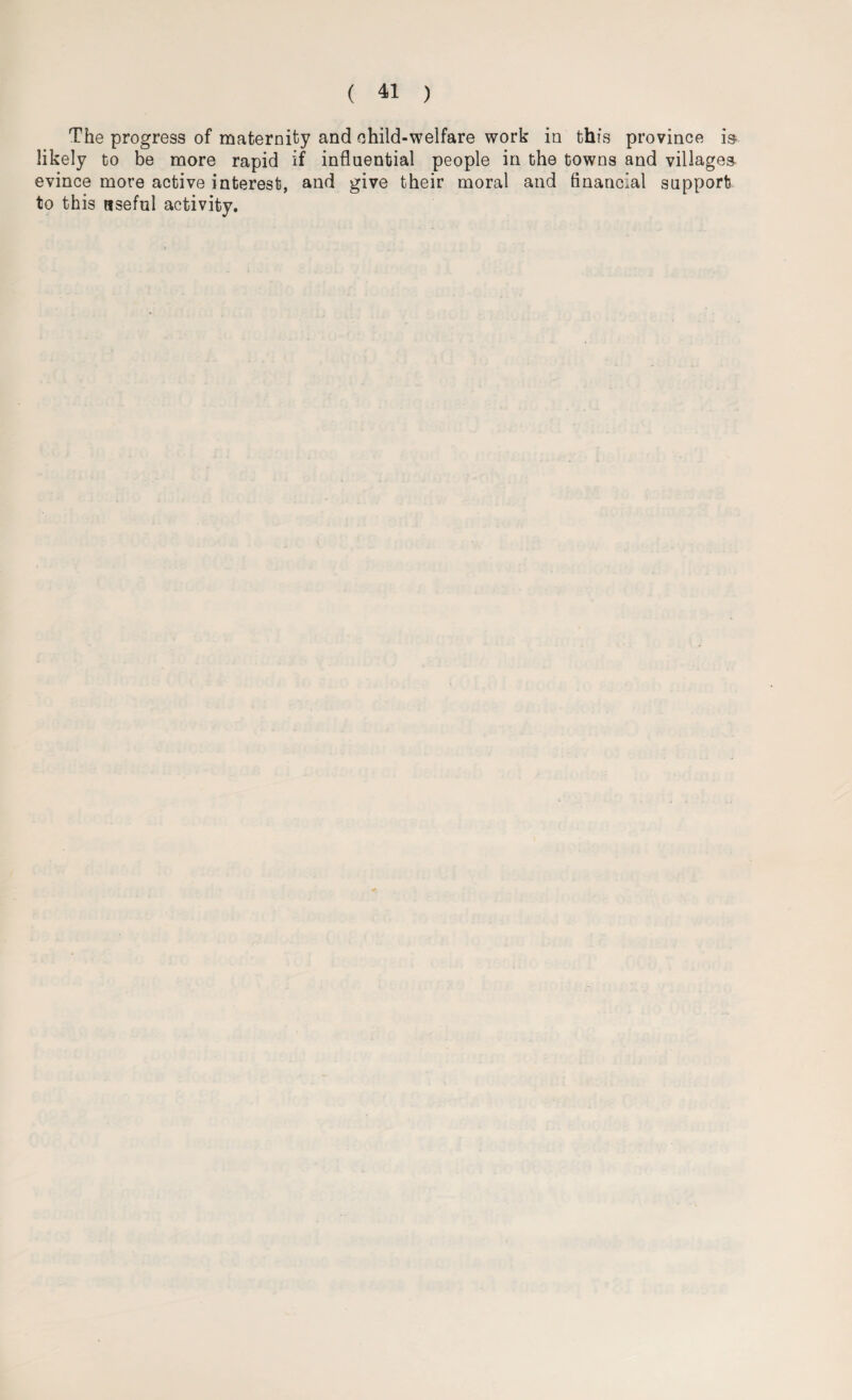 The progress of maternity and child-welfare work in this province is. likely to be more rapid if influential people in the towns and villages evince more active interest, and give their moral and financial support to this useful activity.
